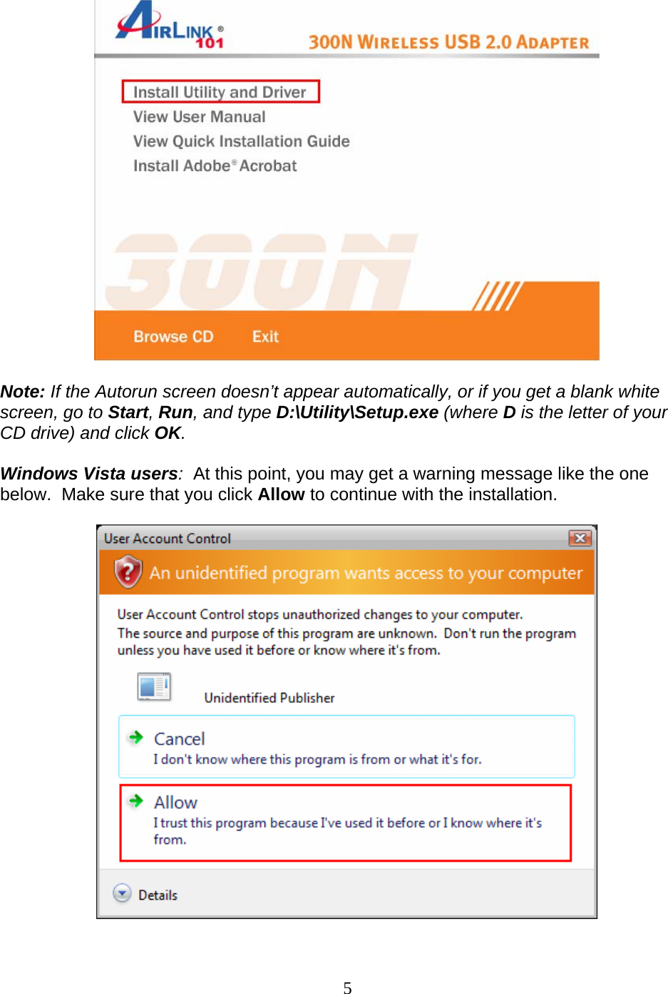 5   Note: If the Autorun screen doesn’t appear automatically, or if you get a blank white screen, go to Start, Run, and type D:\Utility\Setup.exe (where D is the letter of your CD drive) and click OK.  Windows Vista users:  At this point, you may get a warning message like the one below.  Make sure that you click Allow to continue with the installation.    