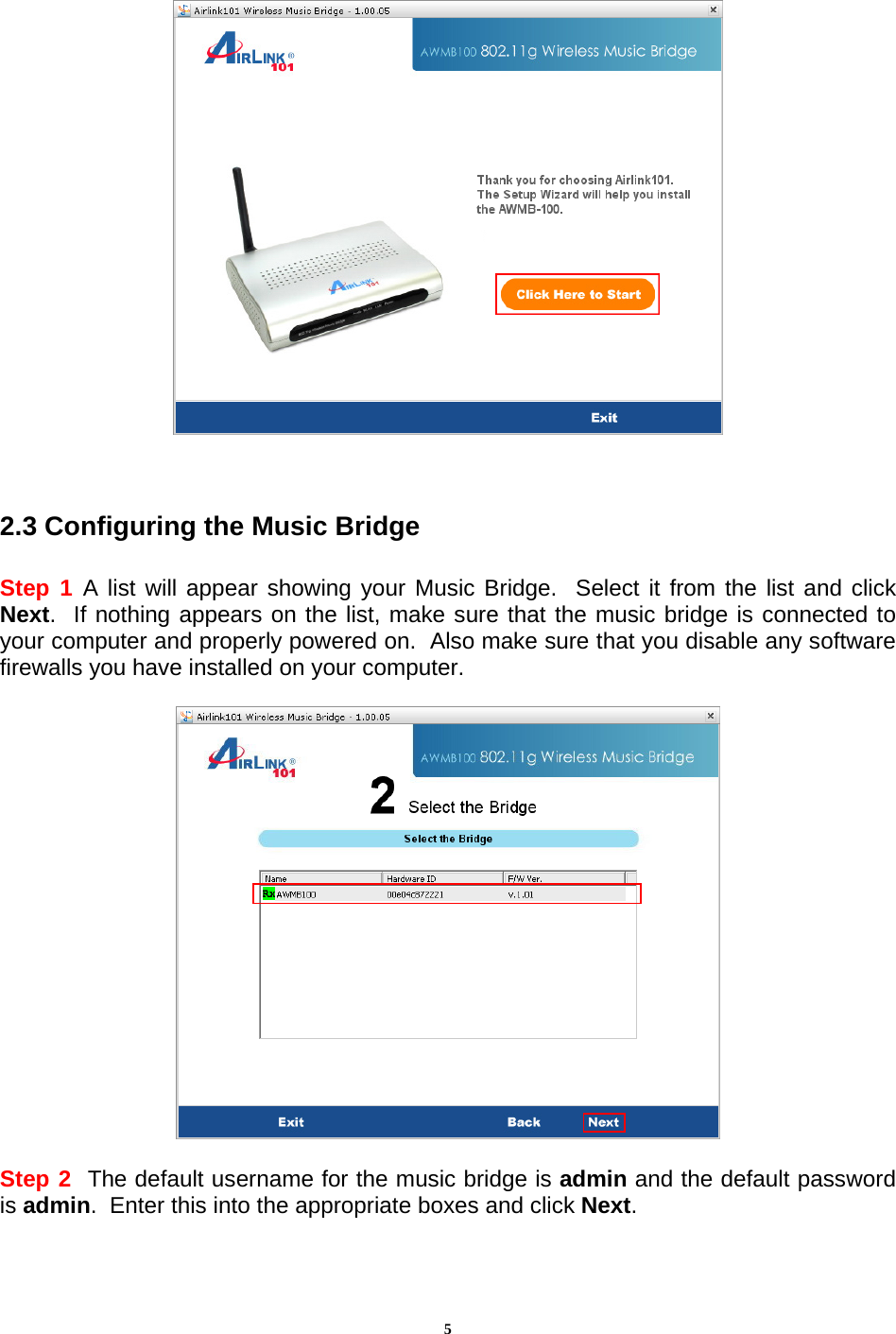 5   2.3 Configuring the Music Bridge  Step 1 A list will appear showing your Music Bridge.  Select it from the list and click Next.  If nothing appears on the list, make sure that the music bridge is connected to your computer and properly powered on.  Also make sure that you disable any software firewalls you have installed on your computer.    Step 2  The default username for the music bridge is admin and the default password is admin.  Enter this into the appropriate boxes and click Next. 