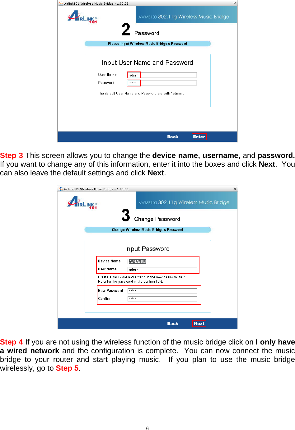 6   Step 3 This screen allows you to change the device name, username, and password.  If you want to change any of this information, enter it into the boxes and click Next.  You can also leave the default settings and click Next.    Step 4 If you are not using the wireless function of the music bridge click on I only have a wired network and the configuration is complete.  You can now connect the music bridge to your router and start playing music.  If you plan to use the music bridge wirelessly, go to Step 5.  