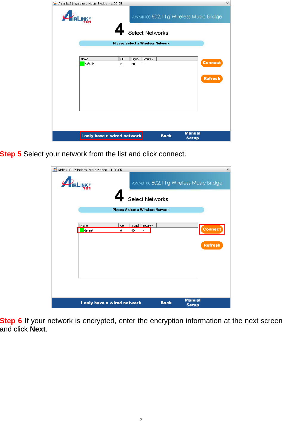 7  Step 5 Select your network from the list and click connect.    Step 6 If your network is encrypted, enter the encryption information at the next screen and click Next.  