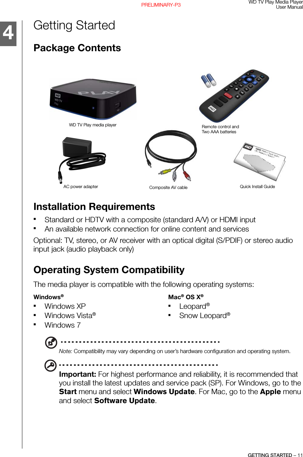 WD TV Play Media PlayerUser ManualGETTING STARTED – 11PRELIMINARY-P3Getting StartedPackage Contents Installation Requirements Standard or HDTV with a composite (standard A/V) or HDMI inputAn available network connection for online content and servicesOptional: TV, stereo, or AV receiver with an optical digital (S/PDIF) or stereo audio input jack (audio playback only)Operating System Compatibility The media player is compatible with the following operating systems:Note: Compatibility may vary depending on user’s hardware configuration and operating system.Important: For highest performance and reliability, it is recommended that you install the latest updates and service pack (SP). For Windows, go to the Start menu and select Windows Update. For Mac, go to the Apple menu and select Software Update.Windows®Mac® OS X®Windows XPWindows Vista®Windows 7Leopard®Snow Leopard®4WD TV Play media player Remote control and Two AAA batteriesAC power adapter Quick Install GuideComposite AV cable