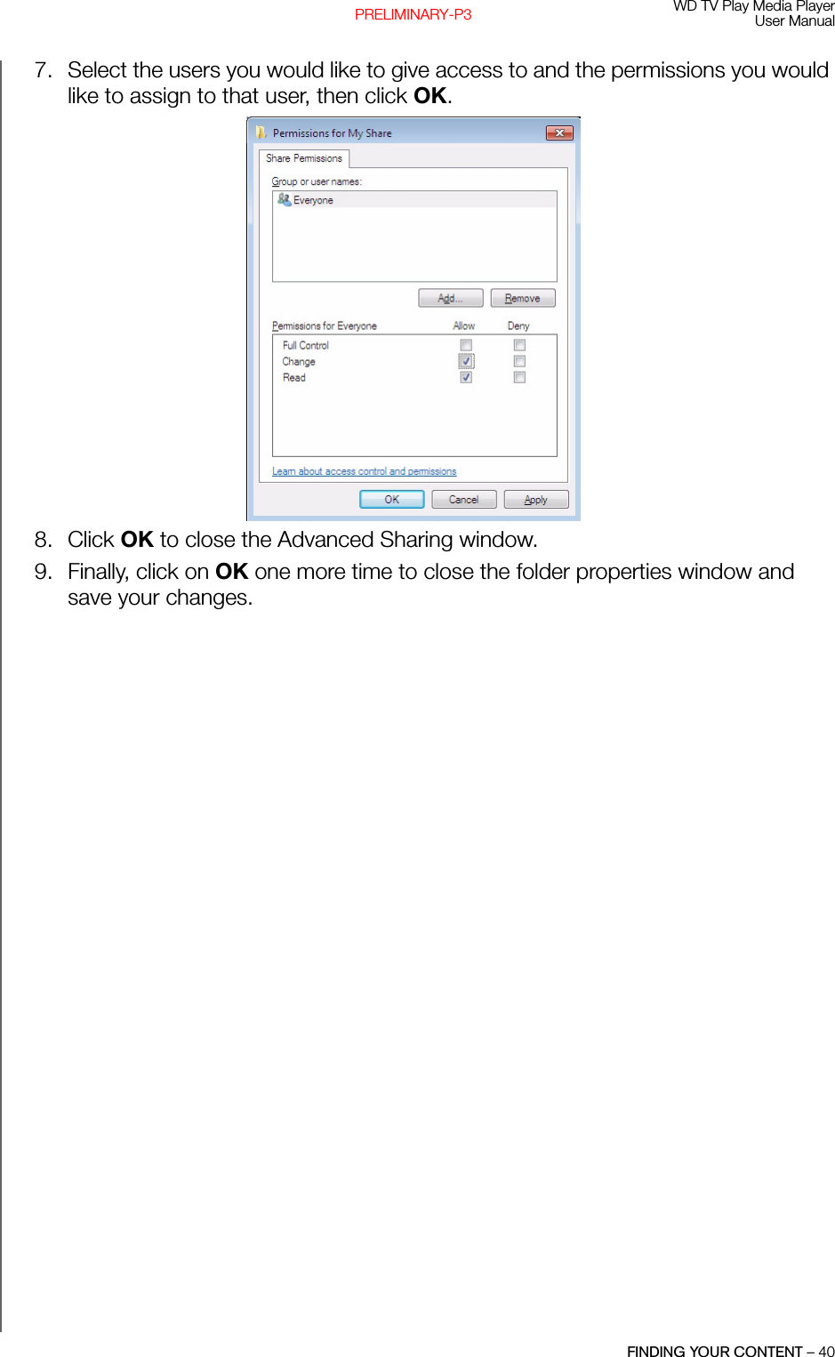 WD TV Play Media PlayerUser ManualFINDING YOUR CONTENT – 40PRELIMINARY-P37. Select the users you would like to give access to and the permissions you would like to assign to that user, then click OK. 8. Click OK to close the Advanced Sharing window. 9. Finally, click on OK one more time to close the folder properties window and save your changes. 