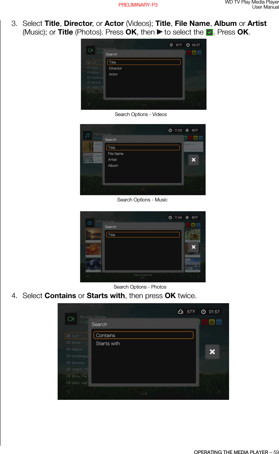 WD TV Play Media PlayerUser ManualOPERATING THE MEDIA PLAYER – 59PRELIMINARY-P33. Select Title, Director, or Actor (Videos); Title, File Name, Album or Artist (Music); or Title (Photos). Press OK, then   to select the  . Press OK. 4. Select Contains or Starts with, then press OK twice.Search Options - VideosSearch Options - MusicSearch Options - Photos