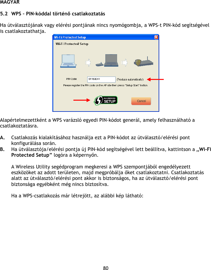 MAGYAR 80  5.2 WPS – PIN-kóddal történő csatlakoztatás  Ha útválasztójának vagy elérési pontjának nincs nyomógombja, a WPS-t PIN-kód segítségével is csatlakoztathatja.   Alapértelmezettként a WPS varázsló egyedi PIN-kódot generál, amely felhasználható a csatlakoztatásra.  A. Csatlakozás kialakításához használja ezt a PIN-kódot az útválasztó/elérési pont konfigurálása során.  B. Ha útválasztója/elérési pontja új PIN-kód segítségével lett beállítva, kattintson a „Wi-Fi Protected Setup” logóra a képernyőn.  A Wireless Utility segédprogram megkeresi a WPS szempontjából engedélyezett eszközöket az adott területen, majd megpróbálja őket csatlakoztatni. Csatlakoztatás alatt az útválasztó/elérési pont akkor is biztonságos, ha az útválasztó/elérési pont biztonsága egyébként még nincs biztosítva.   Ha a WPS-csatlakozás már létrejött, az alábbi kép látható: 