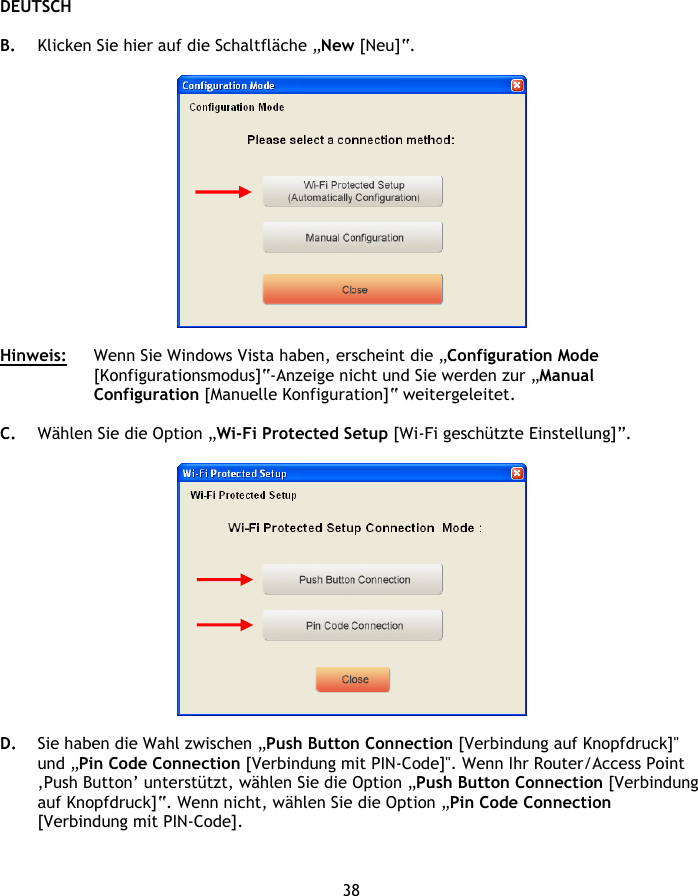 DEUTSCH 38  B. Klicken Sie hier auf die Schaltfläche „New [Neu]“.    Hinweis:  Wenn Sie Windows Vista haben, erscheint die „Configuration Mode [Konfigurationsmodus]“-Anzeige nicht und Sie werden zur „Manual Configuration [Manuelle Konfiguration]“ weitergeleitet.  C. Wählen Sie die Option „Wi-Fi Protected Setup [Wi-Fi geschützte Einstellung]”.    D. Sie haben die Wahl zwischen „Push Button Connection [Verbindung auf Knopfdruck]&quot; und „Pin Code Connection [Verbindung mit PIN-Code]&quot;. Wenn Ihr Router/Access Point ‚Push Button’ unterstützt, wählen Sie die Option „Push Button Connection [Verbindung auf Knopfdruck]“. Wenn nicht, wählen Sie die Option „Pin Code Connection [Verbindung mit PIN-Code].  