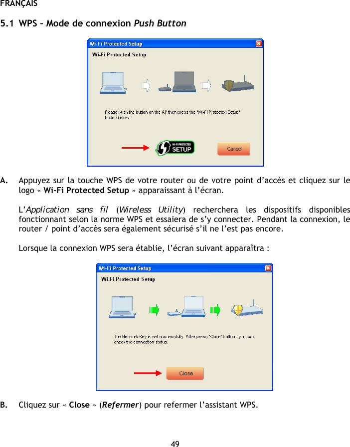 FRANÇAIS 49  5.1 WPS – Mode de connexion Push Button    A. Appuyez sur la touche WPS de votre router ou de votre point d’accès et cliquez sur le logo « Wi-Fi Protected Setup » apparaissant à l’écran.   L’Application sans fil (Wireless Utility) recherchera les dispositifs disponibles fonctionnant selon la norme WPS et essaiera de s’y connecter. Pendant la connexion, le router / point d’accès sera également sécurisé s’il ne l’est pas encore.  Lorsque la connexion WPS sera établie, l’écran suivant apparaîtra :    B. Cliquez sur « Close » (Refermer) pour refermer l’assistant WPS.   