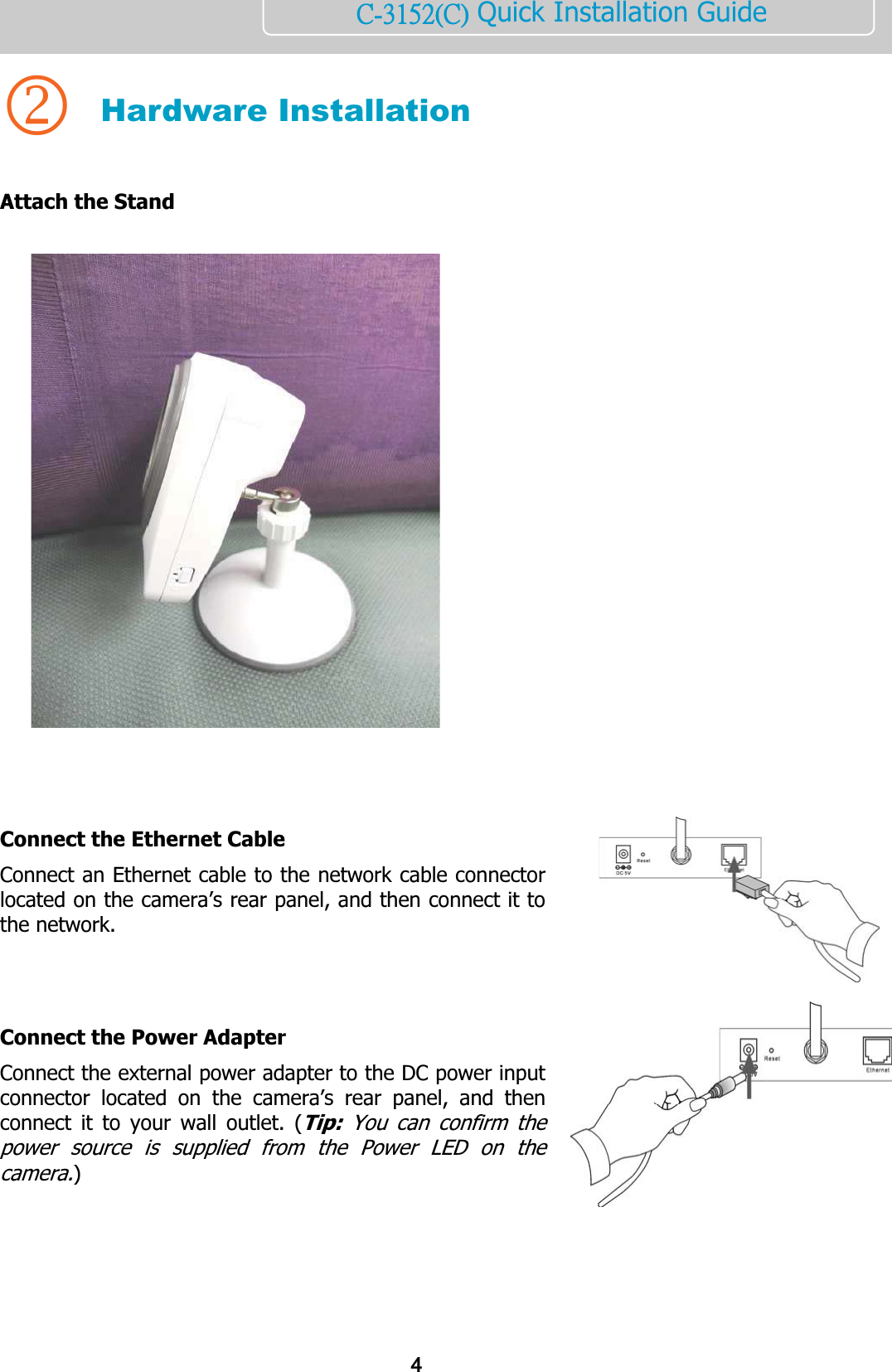       ńĮĴĲĶĳĩńĪ Quick Installation Guide  2 Hardware Installation  Attach the Stand      Connect the Ethernet Cable Connect an Ethernet cable to the network cable connector located on the camera’s rear panel, and then connect it to the network.   Connect the Power Adapter Connect the external power adapter to the DC power input connector located on the camera’s rear panel, and then connect it to your wall outlet. (Tip: You can confirm the power source is supplied from the Power LED on the camera.)   