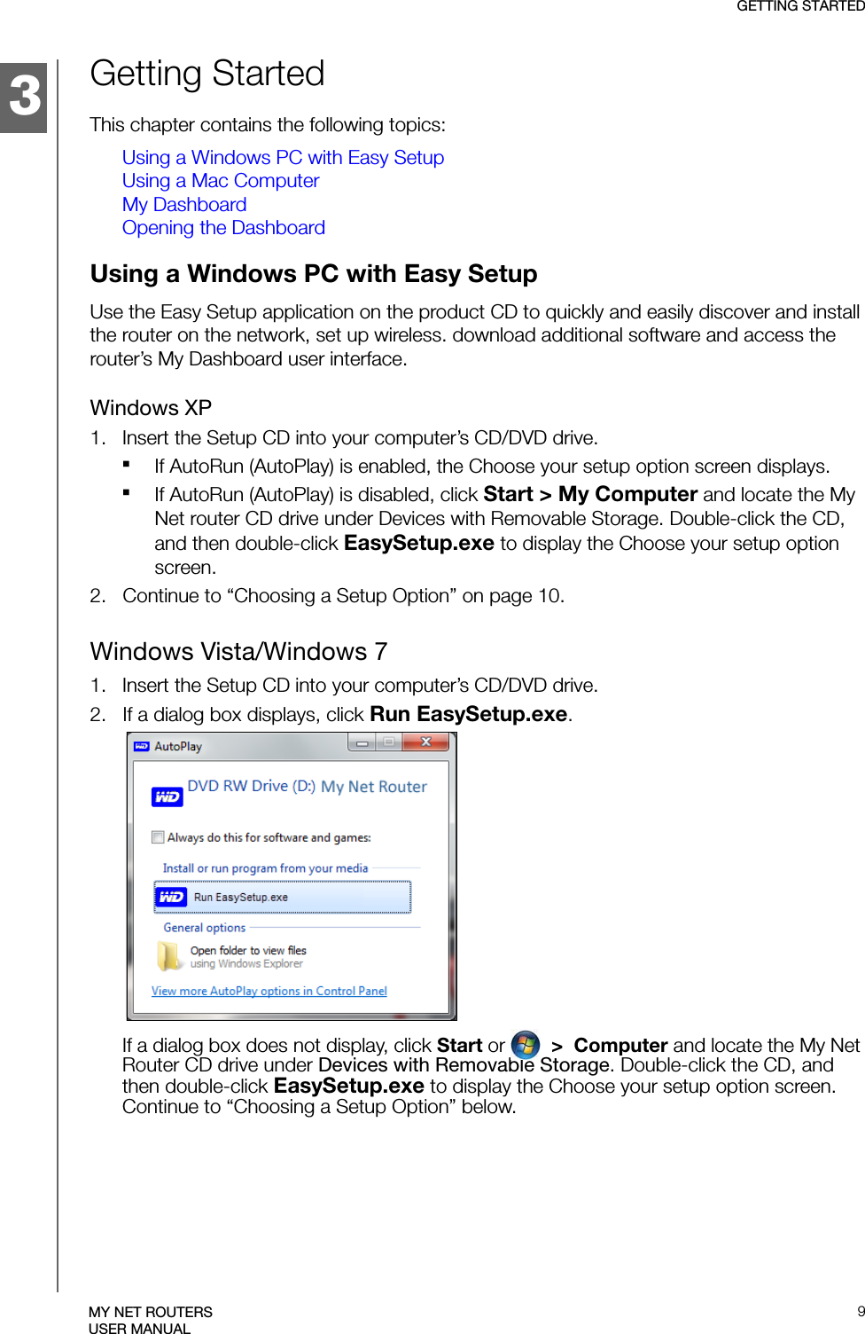 3GETTING STARTED9MY NET ROUTERSUSER MANUALGetting StartedThis chapter contains the following topics:Using a Windows PC with Easy SetupUsing a Mac ComputerMy DashboardOpening the DashboardUsing a Windows PC with Easy SetupUse the Easy Setup application on the product CD to quickly and easily discover and install the router on the network, set up wireless. download additional software and access the router’s My Dashboard user interface. Windows XP1.   Insert the Setup CD into your computer’s CD/DVD drive.If AutoRun (AutoPlay) is enabled, the Choose your setup option screen displays. If AutoRun (AutoPlay) is disabled, click Start &gt; My Computer and locate the My Net router CD drive under Devices with Removable Storage. Double-click the CD, and then double-click EasySetup.exe to display the Choose your setup option screen. 2.   Continue to “Choosing a Setup Option” on page 10.Windows Vista/Windows 71.   Insert the Setup CD into your computer’s CD/DVD drive.2.   If a dialog box displays, click Run EasySetup.exe.If a dialog box does not display, click Start or    &gt;  Computer and locate the My Net Router CD drive under Devices with Removable Storage. Double-click the CD, and then double-click EasySetup.exe to display the Choose your setup option screen. Continue to “Choosing a Setup Option” below.