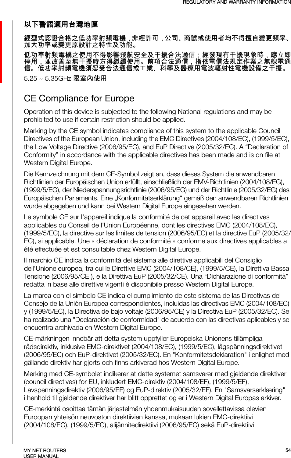 REGULATORY AND WARRANTY INFORMATIONMY NET ROUTERSUSER MANUALⅴₚ巵崭拸䞷♿䋲⦿●倢⨚㆞崜巘⚗㫋⃚⇝┮䘖⺓櫊榊㳮᧨槭倢峀♾᧨⏻⚇ᇬ⟕壮㒥∎䞷劔⧖ₜ㈦㝔呹帙㦃櫊䘖ᇬ┯⮶┮䘖㒥帙㦃☮岼岗⃚䔈㊶♙┮厌ᇭ⇝┮䘖⺓櫊榊㳮⃚∎䞷ₜ㈦㈀檎歪咹⸘⏷♙㄁㞍⚗㽤抩≰᧷倢䤋䚍㦘㄁㞍䚍廰㣑᧨㑘䵚☂⋫䞷᧨₵㟈⠓咂䎰㄁㞍㣑㡈㈦儋儛∎䞷ᇭⓜ檔⚗㽤抩≰᧨㖖∬榊≰㽤尞⸩⇫㯼⃚䎰偩榊抩≰ᇭ⇝┮䘖⺓櫊榊㳮檗㉜♦⚗㽤抩≰㒥ぴ㯼ᇬ䱠⸇♙携䣑䞷榊㽱懊⺓㊶榊㳮岼⌨⃚㄁㞍ᇭ5.25 ~ 5.35GHz棟⸳⏶∎䞷CE Compliance for EuropeOperation of this device is subjected to the following National regulations and may be prohibited to use if certain restriction should be applied.Marking by the CE symbol indicates compliance of this system to the applicable Council Directives of the European Union, including the EMC Directives (2004/108/EC), (1999/5/EC), the Low Voltage Directive (2006/95/EC), and EuP Directive (2005/32/EC). A “Declaration of Conformity” in accordance with the applicable directives has been made and is on file at Western Digital Europe. Die Kennzeichnung mit dem CE-Symbol zeigt an, dass dieses System die anwendbaren Richtlinien der Europäischen Union erfüllt, einschließlich der EMV-Richtlinien (2004/108/EG), (1999/5/EG), der Niederspannungsrichtlinie (2006/95/EG) und der Richtlinie (2005/32/EG) des Europäischen Parlaments. Eine „Konformitätserklärung“ gemäß den anwendbaren Richtlinien wurde abgegeben und kann bei Western Digital Europe eingesehen werden.Le symbole CE sur l&apos;appareil indique la conformité de cet appareil avec les directives applicables du Conseil de l&apos;Union Européenne, dont les directives EMC (2004/108/EC), (1999/5/EC), la directive sur les limites de tension (2006/95/EC) et la directive EuP (2005/32/EC), si applicable. Une « déclaration de conformité » conforme aux directives applicables a été effectuée et est consultable chez Western Digital Europe.Il marchio CE indica la conformità del sistema alle direttive applicabili del Consiglio dell&apos;Unione europea, tra cui le Direttive EMC (2004/108/CE), (1999/5/CE), la Direttiva Bassa Tensione (2006/95/CE ), e la Direttiva EuP (2005/32/CE). Una “Dichiarazione di conformità” redatta in base alle direttive vigenti è disponibile presso Western Digital Europe.La marca con el símbolo CE indica el cumplimiento de este sistema de las Directivas del Consejo de la Unión Europea correspondientes, incluidas las directivas EMC (2004/108/EC) y (1999/5/EC), la Directiva de bajo voltaje (2006/95/CE) y la Directiva EuP (2005/32/EC). Se ha realizado una &quot;Declaración de conformidad&quot; de acuerdo con las directivas aplicables y se encuentra archivada en Western Digital Europe.CE-märkningen innebär att detta system uppfyller Europeiska Unionens tillämpliga rådsdirektiv, inklusive EMC-direktivet (2004/108/EC), (1999/5/EC), lågspänningsdirektivet (2006/95/EC) och EuP-direktivet (2005/32/EC). En &quot;Konformitetsdeklaration&quot; i enlighet med gällande direktiv har gjorts och finns arkiverad hos Western Digital Europe.Merking med CE-symbolet indikerer at dette systemet samsvarer med gjeldende direktiver (council directives) for EU, inkludert EMC-direktiv (2004/108/EF), (1999/5/EF), Lavspenningsdirektiv (2006/95/EF) og EuP-direktiv (2005/32/EF). En &quot;Samsvarserklæring&quot; i henhold til gjeldende direktiver har blitt opprettet og er i Western Digital Europas arkiver.CE-merkintä osoittaa tämän järjestelmän yhdenmukaisuuden sovellettavissa olevien Euroopan yhteisön neuvoston direktiivien kanssa, mukaan lukien EMC-direktiivi (2004/108/EC), (1999/5/EC), alijännitedirektiivi (2006/95/EC) sekä EuP-direktiivi 