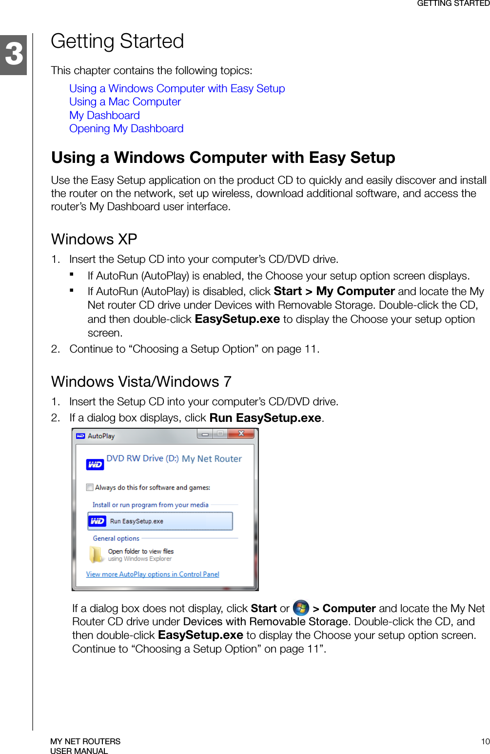 3GETTING STARTED10MY NET ROUTERSUSER MANUALGetting StartedThis chapter contains the following topics:Using a Windows Computer with Easy SetupUsing a Mac ComputerMy DashboardOpening My DashboardUsing a Windows Computer with Easy Setup Use the Easy Setup application on the product CD to quickly and easily discover and install the router on the network, set up wireless, download additional software, and access the router’s My Dashboard user interface. Windows XP1.   Insert the Setup CD into your computer’s CD/DVD drive.If AutoRun (AutoPlay) is enabled, the Choose your setup option screen displays. If AutoRun (AutoPlay) is disabled, click Start &gt; My Computer and locate the My Net router CD drive under Devices with Removable Storage. Double-click the CD, and then double-click EasySetup.exe to display the Choose your setup option screen. 2.   Continue to “Choosing a Setup Option” on page 11.Windows Vista/Windows 71.   Insert the Setup CD into your computer’s CD/DVD drive.2.   If a dialog box displays, click Run EasySetup.exe.If a dialog box does not display, click Start or   &gt; Computer and locate the My Net Router CD drive under Devices with Removable Storage. Double-click the CD, and then double-click EasySetup.exe to display the Choose your setup option screen. Continue to “Choosing a Setup Option” on page 11”.