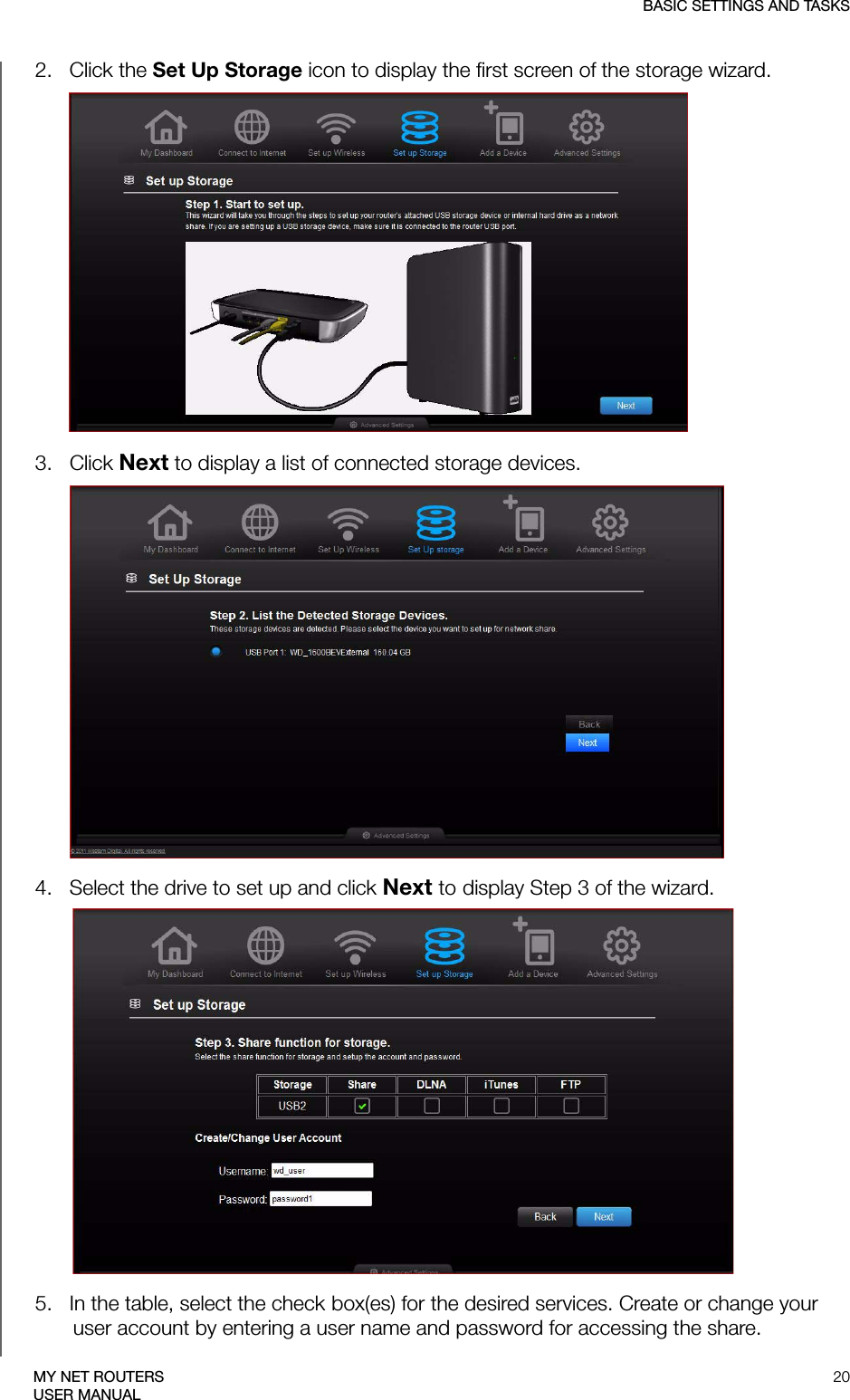 BASIC SETTINGS AND TASKS20MY NET ROUTERSUSER MANUAL2.   Click the Set Up Storage icon to display the first screen of the storage wizard.3.   Click Next to display a list of connected storage devices.4.   Select the drive to set up and click Next to display Step 3 of the wizard.5.   In the table, select the check box(es) for the desired services. Create or change your user account by entering a user name and password for accessing the share.