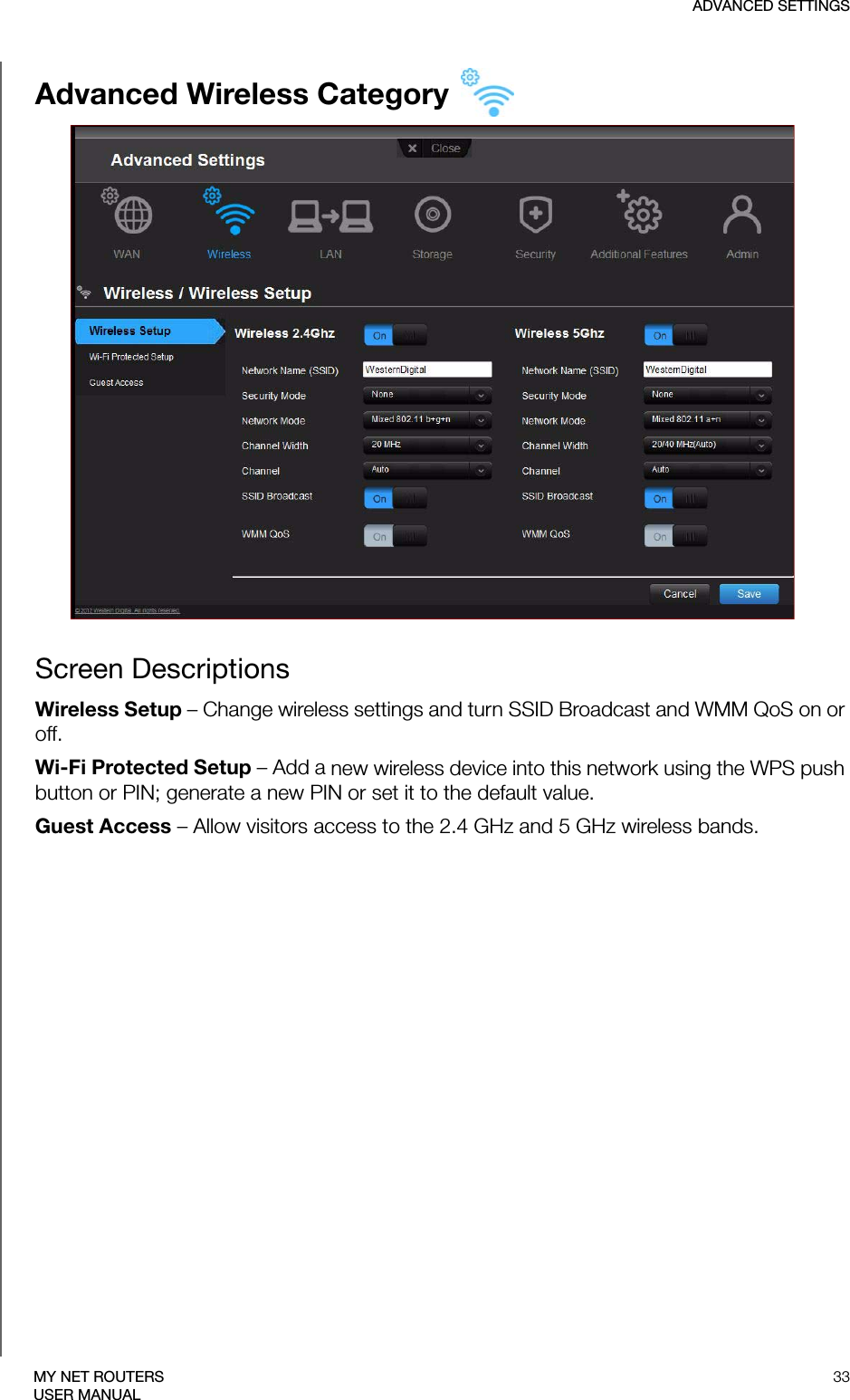 ADVANCED SETTINGS33MY NET ROUTERSUSER MANUALAdvanced Wireless Category Screen DescriptionsWireless Setup – Change wireless settings and turn SSID Broadcast and WMM QoS on or off.Wi-Fi Protected Setup – Add a new wireless device into this network using the WPS push button or PIN; generate a new PIN or set it to the default value. Guest Access – Allow visitors access to the 2.4 GHz and 5 GHz wireless bands.