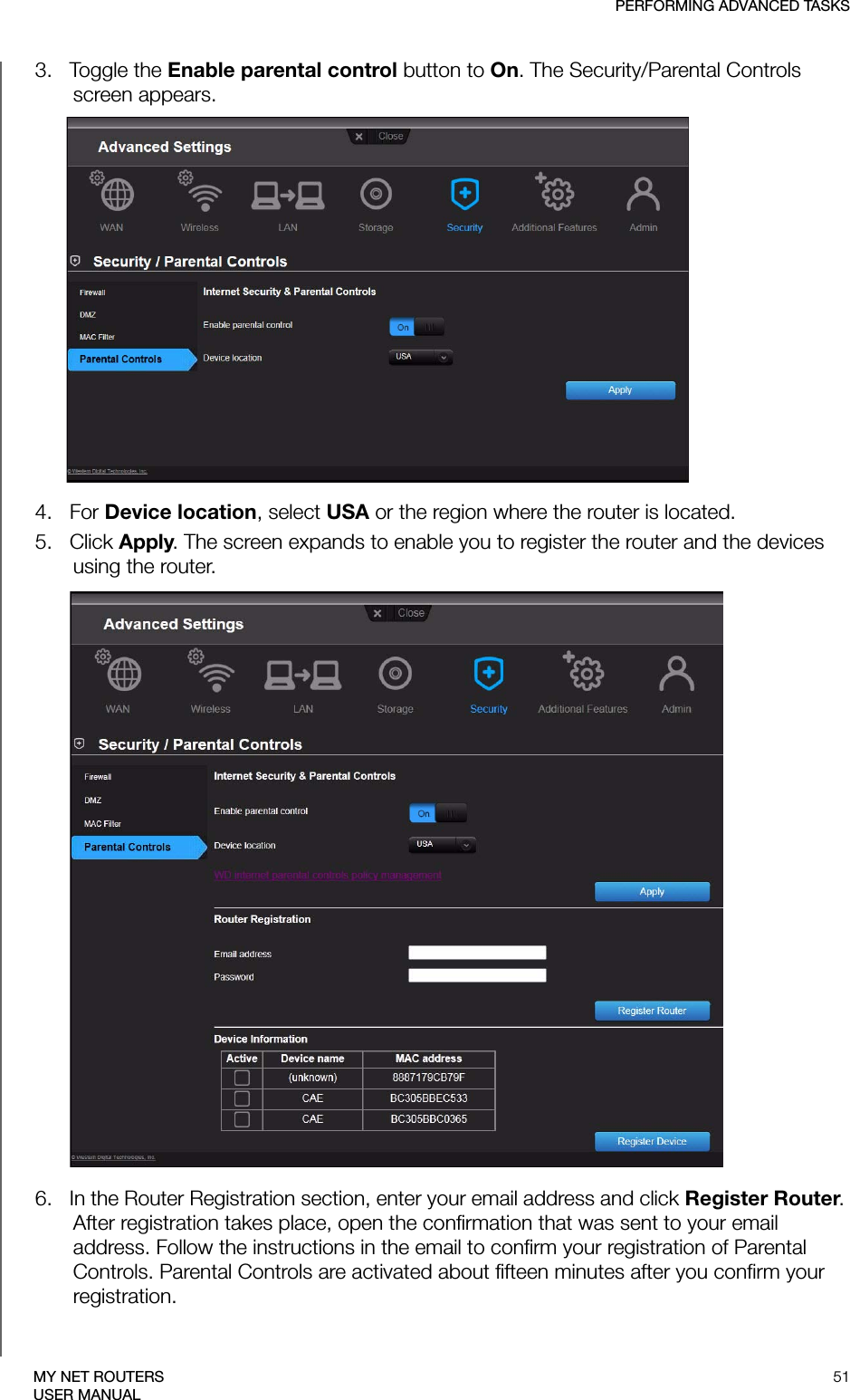 PERFORMING ADVANCED TASKS51MY NET ROUTERSUSER MANUAL3.   Toggle the Enable parental control button to On. The Security/Parental Controls screen appears.4.   For Device location, select USA or the region where the router is located.5.   Click Apply. The screen expands to enable you to register the router and the devices using the router. 6.   In the Router Registration section, enter your email address and click Register Router. After registration takes place, open the confirmation that was sent to your email address. Follow the instructions in the email to confirm your registration of Parental Controls. Parental Controls are activated about fifteen minutes after you confirm your registration. 