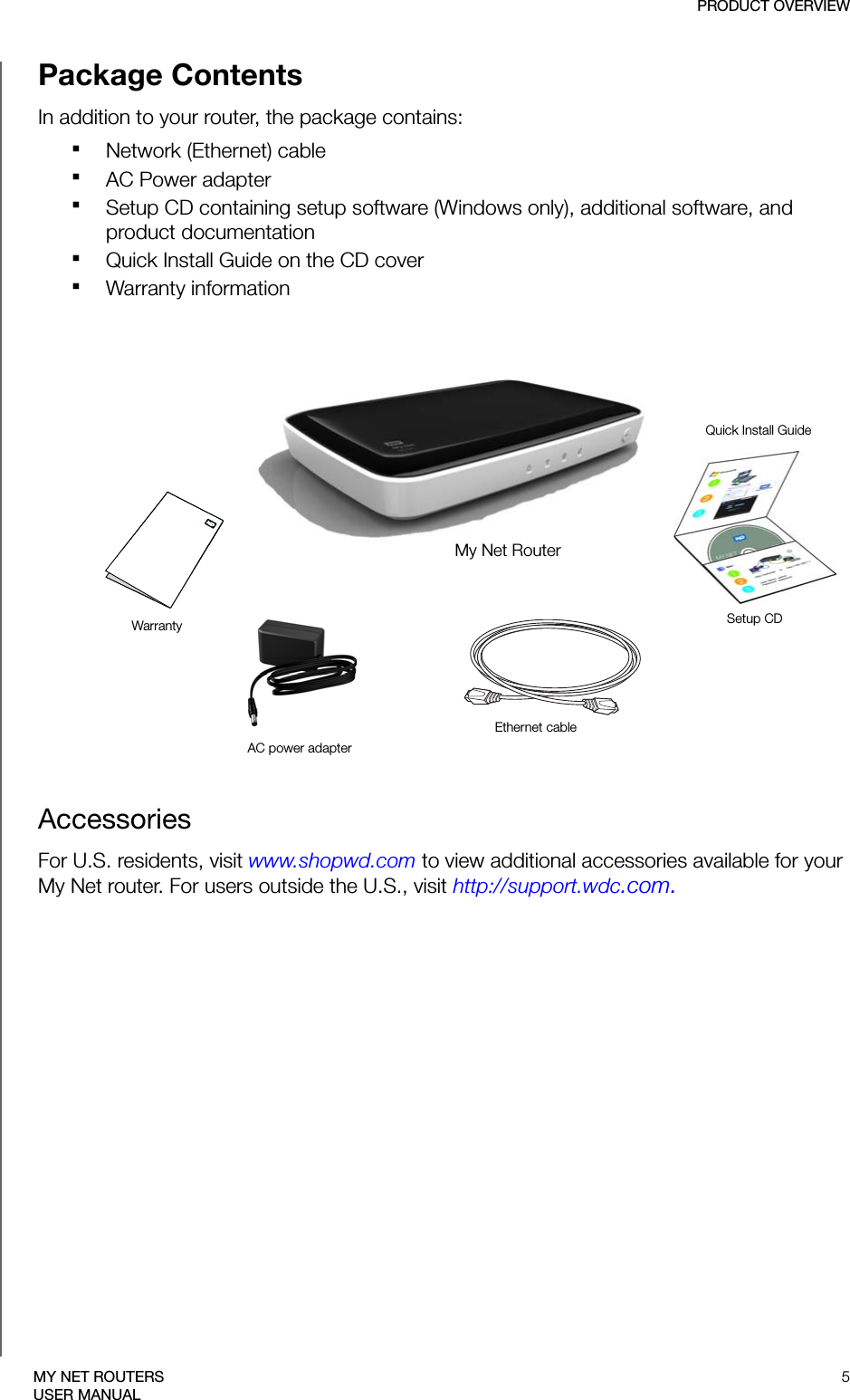 PRODUCT OVERVIEW5MY NET ROUTERSUSER MANUALPackage ContentsIn addition to your router, the package contains:My Net RouterAC power adapterEthernet cableWarrantyQuick Install GuideSetup CDNetwork (Ethernet) cable AC Power adapterSetup CD containing setup software (Windows only), additional software, and product documentation Quick Install Guide on the CD coverWarranty informationAccessories For U.S. residents, visit www.shopwd.com to view additional accessories available for your My Net router. For users outside the U.S., visit http://support.wdc.com.