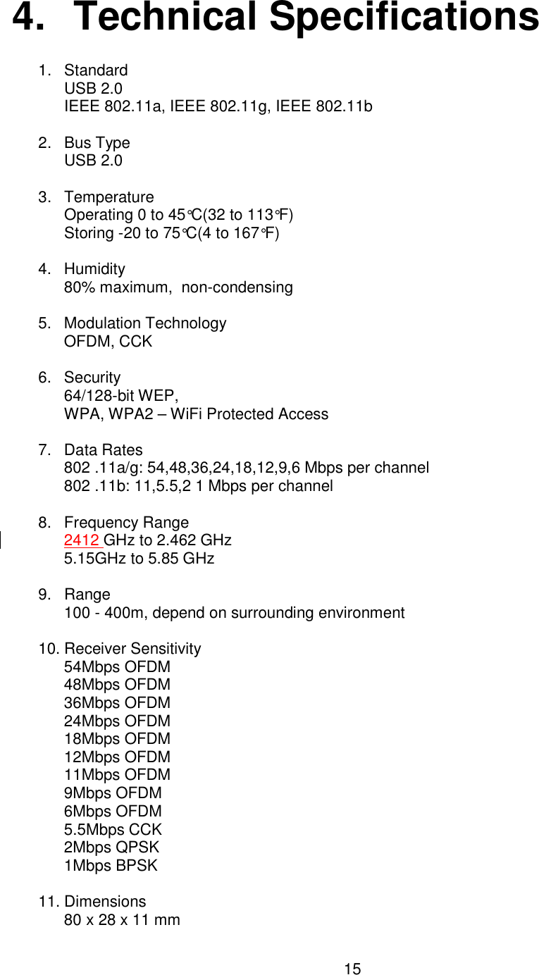    15   4.  Technical Specifications  1.  Standard USB 2.0 IEEE 802.11a, IEEE 802.11g, IEEE 802.11b  2.  Bus Type USB 2.0  3.  Temperature Operating 0 to 45°C(32 to 113°F) Storing -20 to 75°C(4 to 167°F)  4.  Humidity 80% maximum,  non-condensing  5.  Modulation Technology OFDM, CCK  6.  Security 64/128-bit WEP,  WPA, WPA2 – WiFi Protected Access  7.  Data Rates 802 .11a/g: 54,48,36,24,18,12,9,6 Mbps per channel 802 .11b: 11,5.5,2 1 Mbps per channel  8.  Frequency Range 2412 GHz to 2.462 GHz 5.15GHz to 5.85 GHz  9.  Range 100 - 400m, depend on surrounding environment  10. Receiver Sensitivity 54Mbps OFDM 48Mbps OFDM 36Mbps OFDM 24Mbps OFDM 18Mbps OFDM 12Mbps OFDM 11Mbps OFDM 9Mbps OFDM 6Mbps OFDM 5.5Mbps CCK 2Mbps QPSK 1Mbps BPSK  11. Dimensions 80 x 28 x 11 mm 