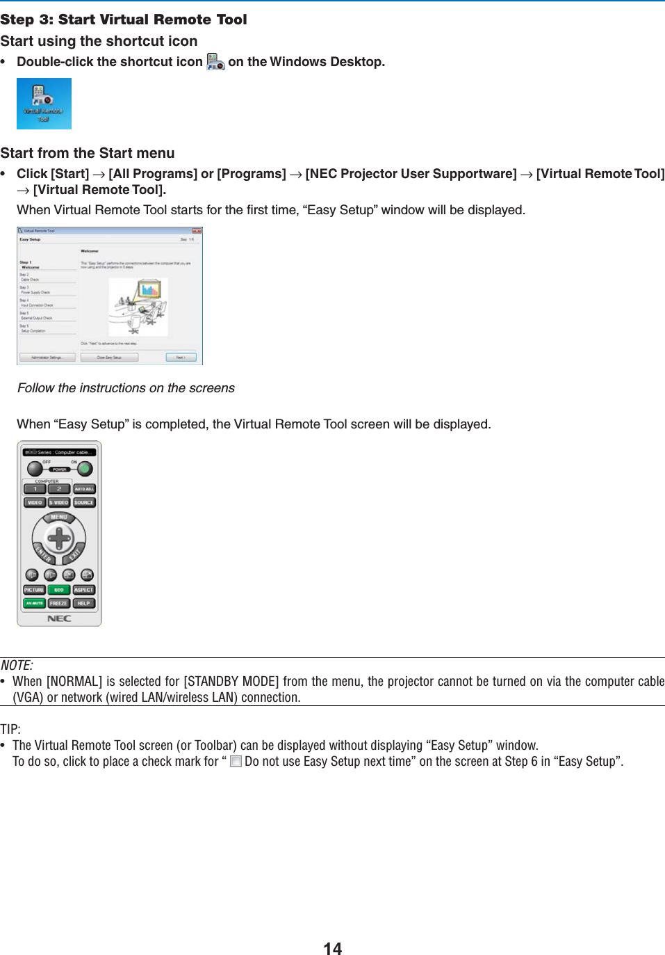 Step 3: Start Virtual Remote ToolStart using the shortcut icons $OUBLECLICKTHESHORTCUTICON ONTHE7INDOWS$ESKTOPStart from the Start menus #LICK;3TART=n;!LL0ROGRAMS=OR;0ROGRAMS=n;.%#0ROJECTOR5SER3UPPORTWARE=n;6IRTUAL2EMOTE4OOL=n;6IRTUAL2EMOTE4OOL=7HEN6IRTUAL2EMOTE4OOLSTARTSFORTHElRSTTIMEh%ASY3ETUPvWINDOWWILLBEDISPLAYEDFollow the instructions on the screens7HENh%ASY3ETUPvISCOMPLETEDTHE6IRTUAL2EMOTE4OOLSCREENWILLBEDISPLAYEDNOTE:U 7iÊQ &quot;,RÊÃÊÃiiVÌi`ÊvÀÊQ-/ 9Ê&quot;RÊvÀÊÌiÊiÕ]ÊÌiÊ«ÀiVÌÀÊV&gt;ÌÊLiÊÌÕÀi`ÊÊÛ&gt;ÊÌiÊV«ÕÌiÀÊV&gt;Li6®ÊÀÊiÌÜÀÊÜÀi`Ê ÉÜÀiiÃÃÊ ®ÊViVÌ°/*\U /iÊ6ÀÌÕ&gt;Ê,iÌiÊ/ÊÃVÀiiÊÀÊ/L&gt;À®ÊV&gt;ÊLiÊ`Ã«&gt;Þi`ÊÜÌÕÌÊ`Ã«&gt;Þ}Êº&gt;ÃÞÊ-iÌÕ«»ÊÜ`Ü°/Ê`ÊÃ]ÊVVÊÌÊ«&gt;ViÊ&gt;ÊViVÊ&gt;ÀÊvÀÊºÊ ÊÊÌÊÕÃiÊ&gt;ÃÞÊ-iÌÕ«ÊiÝÌÊÌi»ÊÊÌiÊÃVÀiiÊ&gt;ÌÊ-Ìi«ÊÈÊÊº&gt;ÃÞÊ-iÌÕ«»°