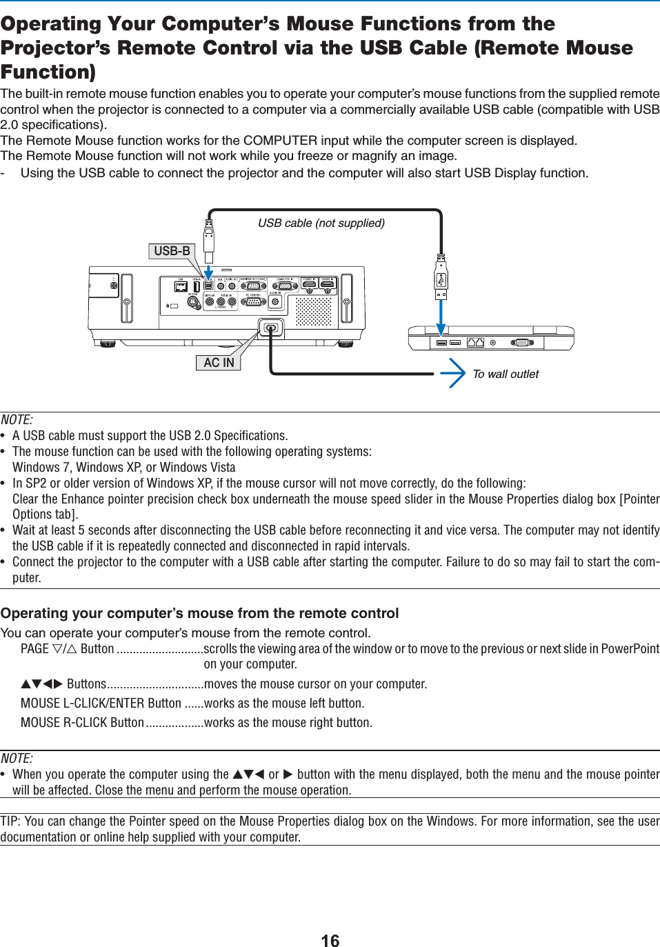 Operating Your Computer’s Mouse Functions from the Projector’s Remote Control via the USB Cable (Remote Mouse Function)4HEBUILTINREMOTEMOUSEFUNCTIONENABLESYOUTOOPERATEYOURCOMPUTERSMOUSEFUNCTIONSFROMTHESUPPLIEDREMOTECONTROLWHENTHEPROJECTORISCONNECTEDTOACOMPUTERVIAACOMMERCIALLYAVAILABLE53&quot;CABLECOMPATIBLEWITH53&quot;SPECIlCATIONS4HE2EMOTE-OUSEFUNCTIONWORKSFORTHE#/-054%2INPUTWHILETHECOMPUTERSCREENISDISPLAYED4HE2EMOTE-OUSEFUNCTIONWILLNOTWORKWHILEYOUFREEZEORMAGNIFYANIMAGE 5SINGTHE53&quot;CABLETOCONNECTTHEPROJECTORANDTHECOMPUTERWILLALSOSTART53&quot;$ISPLAYFUNCTIONAC INUSB-BUSB cable (not supplied)To wall outletNOTE:U Ê1-ÊV&gt;LiÊÕÃÌÊÃÕ««ÀÌÊÌiÊ1-ÊÓ°äÊ-«iVwV&gt;ÌÃ°U /iÊÕÃiÊvÕVÌÊV&gt;ÊLiÊÕÃi`ÊÜÌÊÌiÊvÜ}Ê«iÀ&gt;Ì}ÊÃÞÃÌiÃ\7`ÜÃÊÇ]Ê7`ÜÃÊ8*]ÊÀÊ7`ÜÃÊ6ÃÌ&gt;U Ê-*ÓÊÀÊ`iÀÊÛiÀÃÊvÊ7`ÜÃÊ8*]ÊvÊÌiÊÕÃiÊVÕÀÃÀÊÜÊÌÊÛiÊVÀÀiVÌÞ]Ê`ÊÌiÊvÜ}\i&gt;ÀÊÌiÊ&gt;ViÊ«ÌiÀÊ«ÀiVÃÊViVÊLÝÊÕ`iÀi&gt;ÌÊÌiÊÕÃiÊÃ«ii`ÊÃ`iÀÊÊÌiÊÕÃiÊ*À«iÀÌiÃÊ`&gt;}ÊLÝÊQ*ÌiÀ&quot;«ÌÃÊÌ&gt;LR°U 7&gt;ÌÊ&gt;ÌÊi&gt;ÃÌÊxÊÃiV`ÃÊ&gt;vÌiÀÊ`ÃViVÌ}ÊÌiÊ1-ÊV&gt;LiÊLivÀiÊÀiViVÌ}ÊÌÊ&gt;`ÊÛViÊÛiÀÃ&gt;°Ê/iÊV«ÕÌiÀÊ&gt;ÞÊÌÊ`iÌvÞÌiÊ1-ÊV&gt;LiÊvÊÌÊÃÊÀi«i&gt;Ìi`ÞÊViVÌi`Ê&gt;`Ê`ÃViVÌi`ÊÊÀ&gt;«`ÊÌiÀÛ&gt;Ã°U iVÌÊÌiÊ«ÀiVÌÀÊÌÊÌiÊV«ÕÌiÀÊÜÌÊ&gt;Ê1-ÊV&gt;LiÊ&gt;vÌiÀÊÃÌ&gt;ÀÌ}ÊÌiÊV«ÕÌiÀ°Ê&gt;ÕÀiÊÌÊ`ÊÃÊ&gt;ÞÊv&gt;ÊÌÊÃÌ&gt;ÀÌÊÌiÊV«ÕÌiÀ°/PERATINGYOURCOMPUTERSMOUSEFROMTHEREMOTECONTROL9OUCANOPERATEYOURCOMPUTERSMOUSEFROMTHEREMOTECONTROLPAGE 7/6 Button ...........................scrolls the viewing area of the window or to move to the previous or next slide in PowerPoint on your computer. Buttons..............................moves the mouse cursor on your computer.MOUSE L-CLICK/ENTER Button ......works as the mouse left button.MOUSE R-CLICK Button..................works as the mouse right button.NOTE:U 7iÊÞÕÊ«iÀ&gt;ÌiÊÌiÊV«ÕÌiÀÊÕÃ}ÊÌiÊÊÀÊÊLÕÌÌÊÜÌÊÌiÊiÕÊ`Ã«&gt;Þi`]ÊLÌÊÌiÊiÕÊ&gt;`ÊÌiÊÕÃiÊ«ÌiÀÜÊLiÊ&gt;vviVÌi`°ÊÃiÊÌiÊiÕÊ&gt;`Ê«iÀvÀÊÌiÊÕÃiÊ«iÀ&gt;Ì°/*\Ê9ÕÊV&gt;ÊV&gt;}iÊÌiÊ*ÌiÀÊÃ«ii`ÊÊÌiÊÕÃiÊ*À«iÀÌiÃÊ`&gt;}ÊLÝÊÊÌiÊ7`ÜÃ°ÊÀÊÀiÊvÀ&gt;Ì]ÊÃiiÊÌiÊÕÃiÀÊ`VÕiÌ&gt;ÌÊÀÊiÊi«ÊÃÕ««i`ÊÜÌÊÞÕÀÊV«ÕÌiÀ°