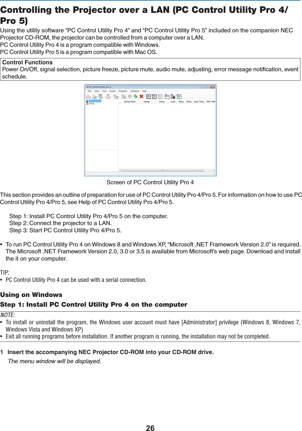 Controlling the Projector over a LAN (PC Control Utility Pro 4/Pro 5)5SINGTHEUTILITYSOFTWAREh0##ONTROL5TILITY0ROvANDh0##ONTROL5TILITY0ROvINCLUDEDONTHECOMPANION.%#0ROJECTOR#$2/-THEPROJECTORCANBECONTROLLEDFROMACOMPUTEROVERA,!.0##ONTROL5TILITY0ROISAPROGRAMCOMPATIBLEWITH7INDOWS0##ONTROL5TILITY0ROISAPROGRAMCOMPATIBLEWITH-AC/3Control Functions0OWER/N/FFSIGNALSELECTIONPICTUREFREEZEPICTUREMUTEAUDIOMUTEADJUSTINGERRORMESSAGENOTIlCATIONEVENTschedule.3CREENOF0##ONTROL5TILITY0RO4HISSECTIONPROVIDESANOUTLINEOFPREPARATIONFORUSEOF0##ONTROL5TILITY0RO0RO&amp;ORINFORMATIONONHOWTOUSE0##ONTROL5TILITY0RO0ROSEE(ELPOF0##ONTROL5TILITY0RO0RO3TEP)NSTALL0##ONTROL5TILITY0RO0ROONTHECOMPUTER3TEP#ONNECTTHEPROJECTORTOA,!.3TEP3TART0##ONTROL5TILITY0RO0ROs 4ORUN0##ONTROL5TILITY0ROON7INDOWSAND7INDOWS80h-ICROSOFT.%4&amp;RAMEWORK6ERSIONvISREQUIRED4HE-ICROSOFT.%4&amp;RAMEWORK6ERSIONORISAVAILABLEFROM-ICROSOFTSWEBPAGE$OWNLOADANDINSTALLTHEITONYOURCOMPUTER/*\U *ÊÌÀÊ1ÌÌÞÊ*ÀÊ{ÊV&gt;ÊLiÊÕÃi`ÊÜÌÊ&gt;ÊÃiÀ&gt;ÊViVÌ°Using on WindowsStep 1: Install PC Control Utility Pro 4 on the computerNOTE:U /ÊÃÌ&gt;ÊÀÊÕÃÌ&gt;ÊÌiÊ«À}À&gt;]ÊÌiÊ7`ÜÃÊÕÃiÀÊ&gt;VVÕÌÊÕÃÌÊ&gt;ÛiÊQ`ÃÌÀ&gt;ÌÀRÊ«ÀÛi}iÊ7`ÜÃÊn]Ê7`ÜÃÊÇ]7`ÜÃÊ6ÃÌ&gt;Ê&gt;`Ê7`ÜÃÊ8*®U ÝÌÊ&gt;ÊÀÕ}Ê«À}À&gt;ÃÊLivÀiÊÃÌ&gt;&gt;Ì°ÊvÊ&gt;ÌiÀÊ«À}À&gt;ÊÃÊÀÕ}]ÊÌiÊÃÌ&gt;&gt;ÌÊ&gt;ÞÊÌÊLiÊV«iÌi`° )NSERTTHEACCOMPANYING.%#0ROJECTOR#$2/-INTOYOUR#$2/-DRIVEThe menu window will be displayed.