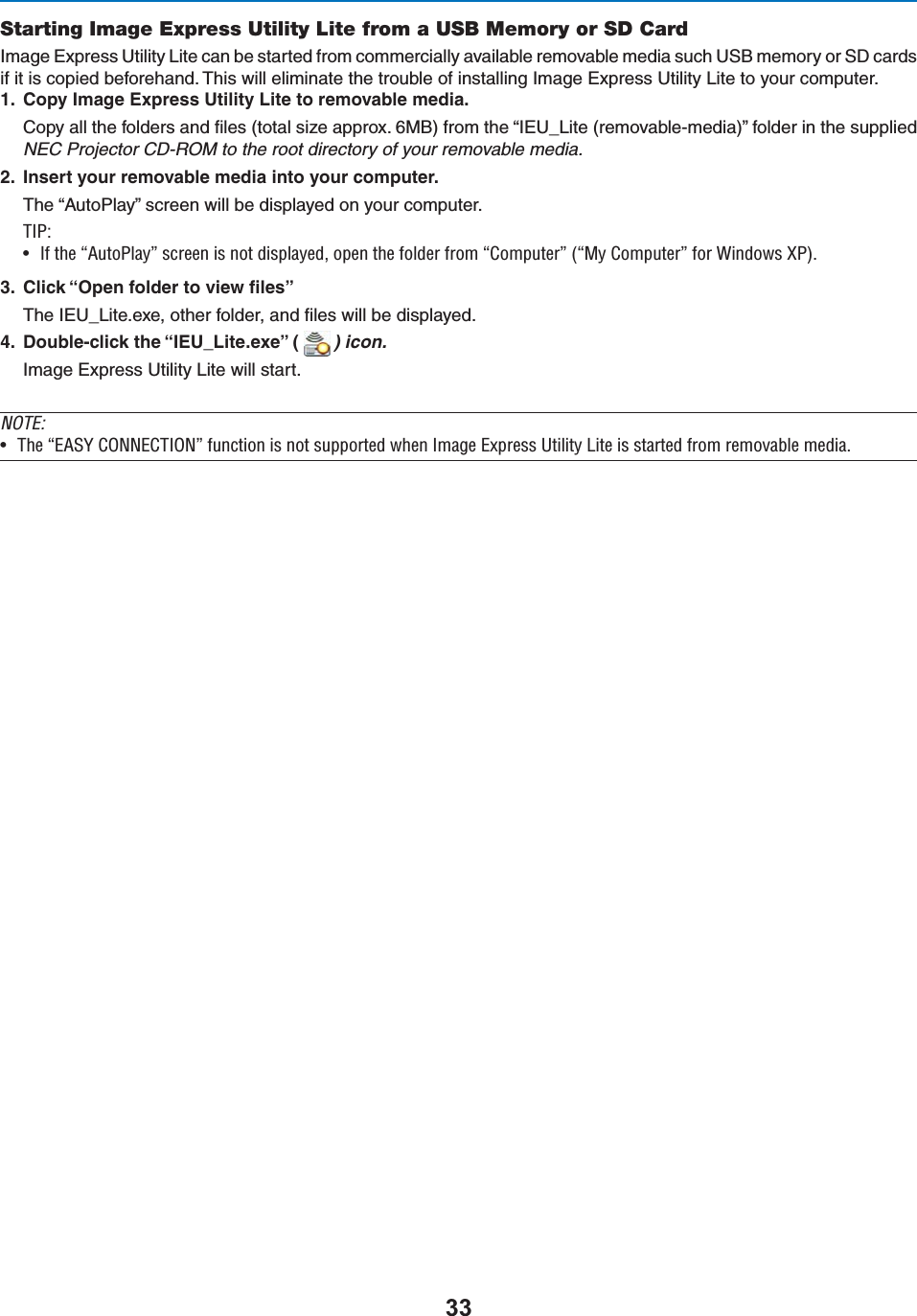 Starting Image Express Utility Lite from a USB Memory or SD Card)MAGE%XPRESS5TILITY,ITECANBESTARTEDFROMCOMMERCIALLYAVAILABLEREMOVABLEMEDIASUCH53&quot;MEMORYOR3$CARDSIFITISCOPIEDBEFOREHAND4HISWILLELIMINATETHETROUBLEOFINSTALLING)MAGE%XPRESS5TILITY,ITETOYOURCOMPUTER #OPY)MAGE%XPRESS5TILITY,ITETOREMOVABLEMEDIA#OPYALLTHEFOLDERSANDlLESTOTALSIZEAPPROX-&quot;FROMTHEh)%5?,ITEREMOVABLEMEDIAvFOLDERINTHESUPPLIEDNEC Projector CD-ROM to the root directory of your removable media. )NSERTYOURREMOVABLEMEDIAINTOYOURCOMPUTER4HEh!UTO0LAYvSCREENWILLBEDISPLAYEDONYOURCOMPUTER/*\U vÊÌiÊºÕÌ*&gt;Þ»ÊÃVÀiiÊÃÊÌÊ`Ã«&gt;Þi`]Ê«iÊÌiÊv`iÀÊvÀÊº«ÕÌiÀ»ÊºÞÊ«ÕÌiÀ»ÊvÀÊ7`ÜÃÊ8*®° #LICKh/PENFOLDERTOVIEWlLESv4HE)%5?,ITEEXEOTHERFOLDERANDlLESWILLBEDISPLAYED $OUBLECLICKTHEh)%5?,ITEEXEv  ) icon.)MAGE%XPRESS5TILITY,ITEWILLSTARTNOTE:U /iÊº-9Ê&quot;  /&quot; »ÊvÕVÌÊÃÊÌÊÃÕ««ÀÌi`ÊÜiÊ&gt;}iÊÝ«ÀiÃÃÊ1ÌÌÞÊÌiÊÃÊÃÌ&gt;ÀÌi`ÊvÀÊÀiÛ&gt;LiÊi`&gt;°