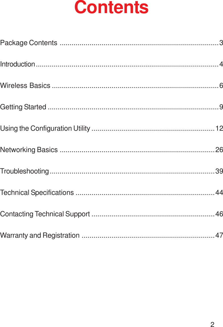 2ContentsPackage Contents ................................................................................3Introduction............................................................................................4Wireless Basics ....................................................................................6Getting Started ......................................................................................9Using the Configuration Utility ..............................................................12Networking Basics ..............................................................................26Troubleshooting...................................................................................39Technical Specifications ......................................................................44Contacting Technical Support ..............................................................46Warranty and Registration ...................................................................47