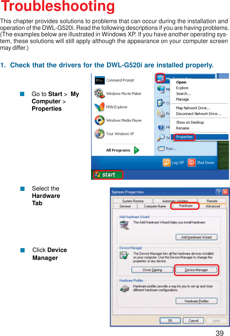 391.  Check that the drivers for the DWL-G520i are installed properly.Click DeviceManager!Select theHardwareTab!TroubleshootingThis chapter provides solutions to problems that can occur during the installation andoperation of the DWL-G520i. Read the following descriptions if you are having problems.(The examples below are illustrated in Windows XP. If you have another operating sys-tem, these solutions will still apply although the appearance on your computer screenmay differ.)!Go to Start &gt;  MyComputer &gt;Properties