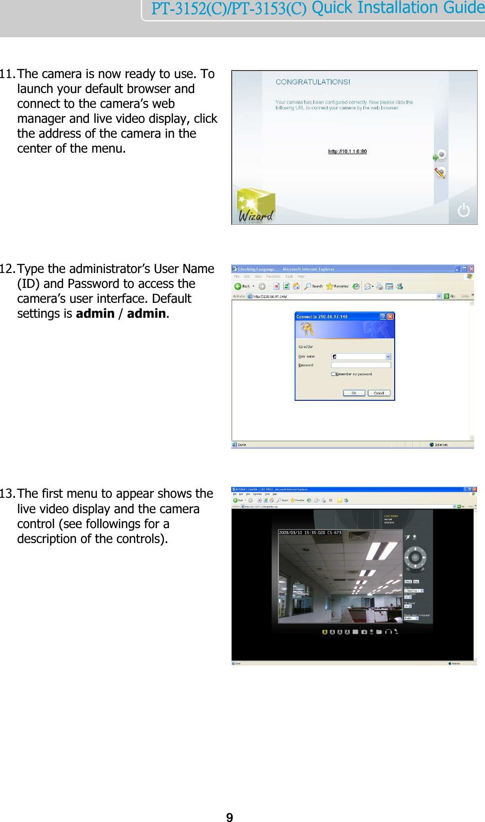    9PT-3152(C)/PT-3153(C) Quick Installation Guide     11. The camera is now ready to use. To launch your default browser and connect to the camera’s web manager and live video display, click the address of the camera in the center of the menu.        12. Type the administrator’s User Name (ID) and Password to access the camera’s user interface. Default settings is admin / admin.            13. The first menu to appear shows the live video display and the camera control (see followings for a description of the controls).       