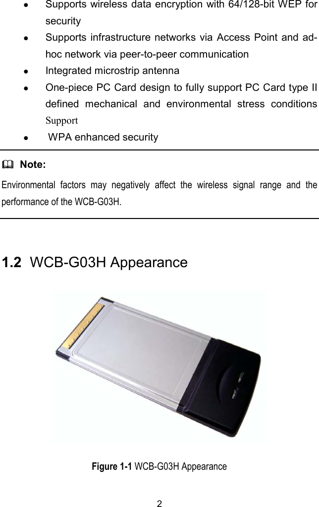 2z Supports wireless data encryption with 64/128-bit WEP forsecurityz Supports infrastructure networks via Access Point and ad-hoc network via peer-to-peer communicationz Integrated microstrip antennaz One-piece PC Card design to fully support PC Card type IIdefined mechanical and environmental stress conditionsSupportz  WPA enhanced security  Note:Environmental factors may negatively affect the wireless signal range and theperformance of the WCB-G03H.1.2  WCB-G03H AppearanceFigure 1-1 WCB-G03H Appearance