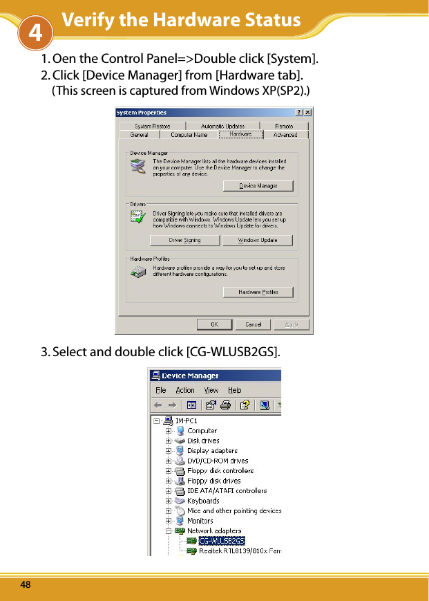 WLUSB2GS Manual484Verify the Hardware Status48481. Oen the Control Panel=&gt;Double click [System].2. Click [Device Manager] from [Hardware tab].    (This screen is captured from Windows XP(SP2).)3. Select and double click [CG-WLUSB2GS].