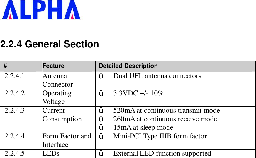   2.2.4 General Section #  Feature  Detailed Description 2.2.4.1  Antenna Connector  Ÿ  Dual UFL antenna connectors 2.2.4.2  Operating Voltage  Ÿ  3.3VDC +/- 10% 2.2.4.3  Current Consumption  Ÿ  520mA at continuous transmit mode  Ÿ  260mA at continuous receive mode  Ÿ  15mA at sleep mode 2.2.4.4  Form Factor and Interface  Ÿ  Mini-PCI Type IIIB form factor 2.2.4.5  LEDs  Ÿ  External LED function supported 