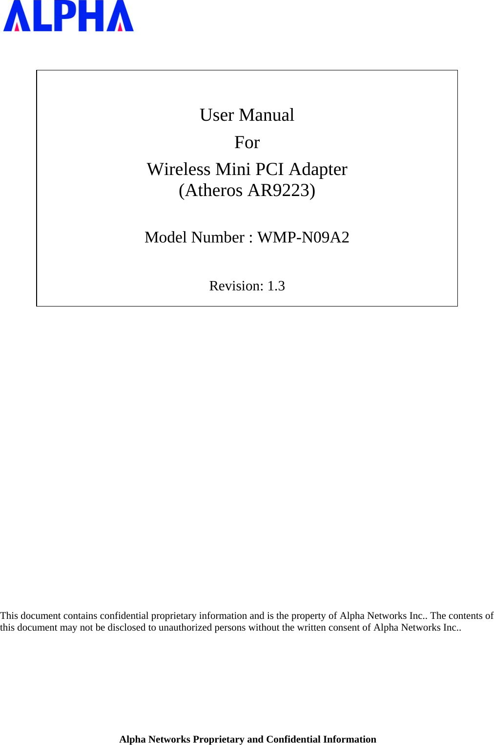 Alpha Networks Proprietary and Confidential Information      User Manual For Wireless Mini PCI Adapter (Atheros AR9223)  Model Number : WMP-N09A2  Revision: 1.3                           This document contains confidential proprietary information and is the property of Alpha Networks Inc.. The contents of this document may not be disclosed to unauthorized persons without the written consent of Alpha Networks Inc..  