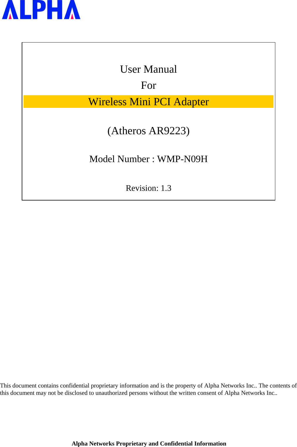      User Manual For Wireless Mini PCI Adapter  (Atheros AR9223)  Model Number : WMP-N09H  Revision: 1.3                           This document contains confidential proprietary information and is the property of Alpha Networks Inc.. The contents of this document may not be disclosed to unauthorized persons without the written consent of Alpha Networks Inc..  Alpha Networks Proprietary and Confidential Information 