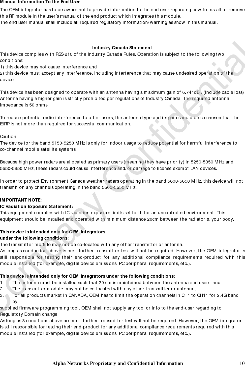  Alpha Networks Proprietary and Confidential Information   11  IMPORTANT NOTE: In the event that these conditions can not be met (for example certain laptop configurations or co-location with another transmitter), then the IC authorization is no longer considered valid and the IC ID can not be used on the final product. In these circumstances, the OEM integrator will be responsible for re-evaluating the end product (including the transmitter) and obtaining a separate IC authorization.  End Product Labeling The final end product must be labeled in a visible area with the following: “Contains TX IC : 4833A-WMPND04”.  Manual Information That Must be Included The OEM integrator has to be aware not to provide information to the end user regarding how to install or remove. This RF module in the user’s manual of the end product which integrates this module. The user’s manual for OEM Integrators must include the following information in a prominent location “IMPORTANT NOTE: To comply with FCC RF exposure compliance requirements. The antenna must not be co-located or operating in conjunction with any other antenna or transmitter”.    以下警語適用台灣地區 : 經型式認證合格之低功率射頻電機，非經許可，公司、商號或使用者均不得擅自變更頻率、加大功率或變更原設計之特性及功能。  低功率射頻電機之使用不得影響飛航安全及干擾合法通信；經發現有干擾現象時，應立即停用，並改善至無干擾時方得繼續使用。前項合法通信，指依電信法規定作業之無線電通信。低功率射頻電機須忍受合法通信或工業、科學及醫療用電波輻射性電機設備之干擾。 在5.25-5.35 秭赫(GHz) 內 內頻帶操作之無線資訊傳輸設備，限於室 使用。 本模組於取得認證後將依規定於模組本體標示審合格籤，並 產 內要求平台上標示「本品含射頻模組：ID 編號」     Company Confidential