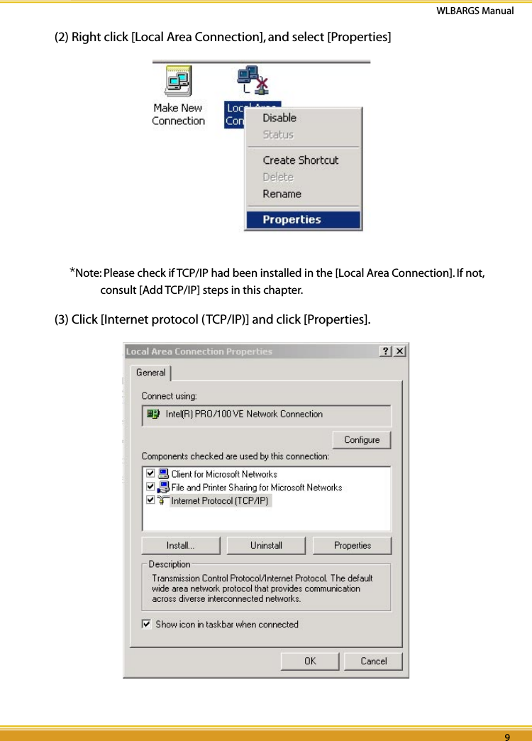 8 9WLBARGS Manual8 9(2) Right click [Local Area Connection], and select [Properties] *Note: Please check if TCP/IP had been installed in the [Local Area Connection]. If not, consult [Add TCP/IP] steps in this chapter.(3) Click [Internet protocol (TCP/IP)] and click [Properties]. 