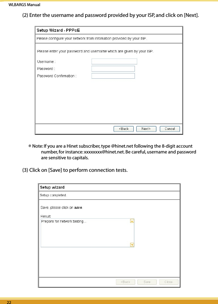 WLBARGS Manual22 2322 23(2) Enter the username and password provided by your ISP, and click on [Next].＊Note: If you are a Hinet subscriber, type @hinet.net following the 8-digit account number, for instance: xxxxxxxx@hinet.net. Be careful, username and password are sensitive to capitals. (3) Click on [Save] to perform connection tests. 