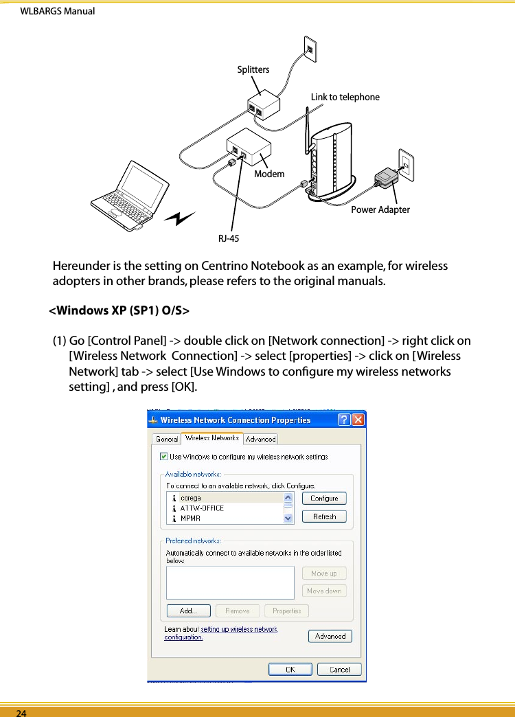 WLBARGS Manual24 2524 25   SplittersLink to telephoneModemRJ-45Power AdapterHereunder is the setting on Centrino Notebook as an example, for wireless adopters in other brands, please refers to the original manuals.&lt;Windows XP (SP1) O/S&gt;(1) Go [Control Panel] -&gt; double click on [Network connection] -&gt; right click on [Wireless Network  Connection] -&gt; select [properties] -&gt; click on [Wireless Network] tab -&gt; select [Use Windows to conﬁgure my wireless networks setting] , and press [OK].