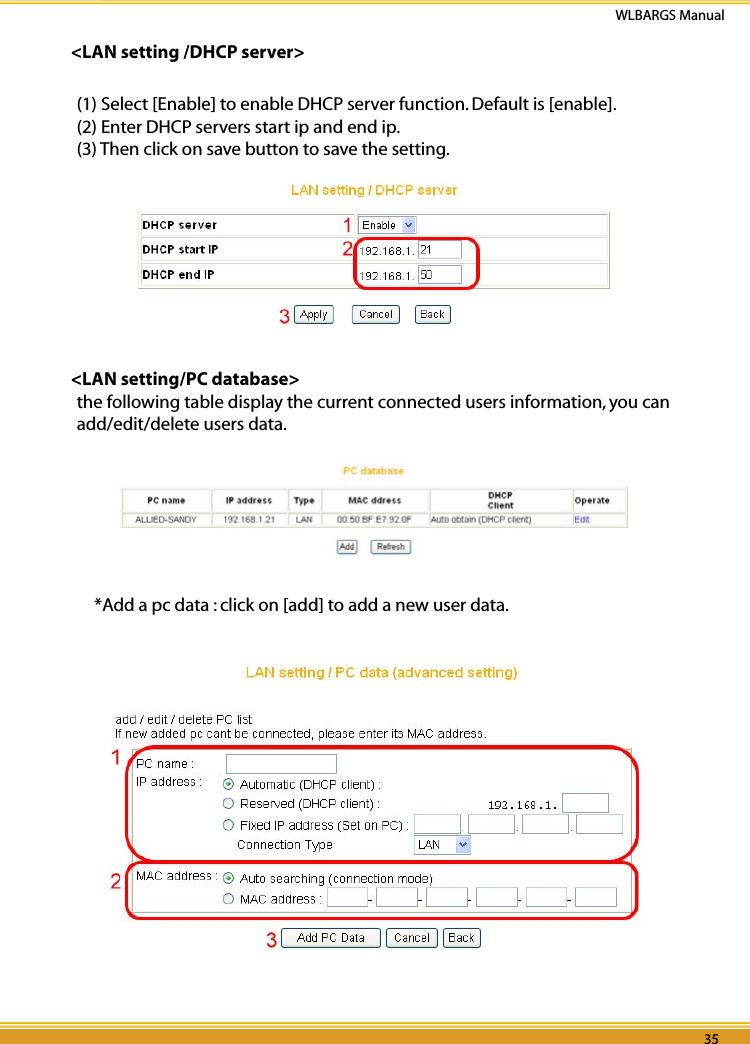 34 35WLBARGS Manual34 35&lt;LAN setting /DHCP server&gt;(1) Select [Enable] to enable DHCP server function. Default is [enable].(2) Enter DHCP servers start ip and end ip.(3) Then click on save button to save the setting.&lt;LAN setting/PC database&gt;the following table display the current connected users information, you can add/edit/delete users data.*Add a pc data : click on [add] to add a new user data. 