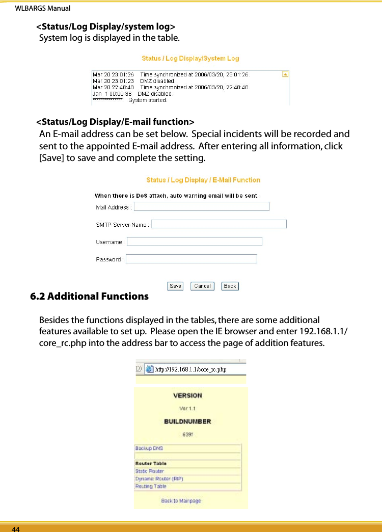 WLBARGS Manual44 4544 45&lt;Status/Log Display/system log&gt;System log is displayed in the table.&lt;Status/Log Display/E-mail function&gt;An E-mail address can be set below.  Special incidents will be recorded and sent to the appointed E-mail address.  After entering all information, click [Save] to save and complete the setting.6.2 Additional FunctionsBesides the functions displayed in the tables, there are some additional features available to set up.  Please open the IE browser and enter 192.168.1.1/core_rc.php into the address bar to access the page of addition features. 