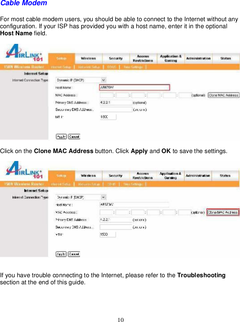 10deviceisoperatingaccordingtothechannellimitations,indoor/outdoorrestrictionsandlicenserequirementsforthecurrentcountryofoperation.CableModemFormostcablemodemusers,youshouldbeable toconnecttotheInternetwithoutanyconfiguration.IfyourISPhasprovidedyouwithahostname,enteritintheoptionalHostName field.Clickonthe CloneMACAddress button.Click Apply and OK tosavethesettings.Ifyouhave troubleconnectingtothe Internet,pleaserefertothe Troubleshootingsectionattheendofthisguide.