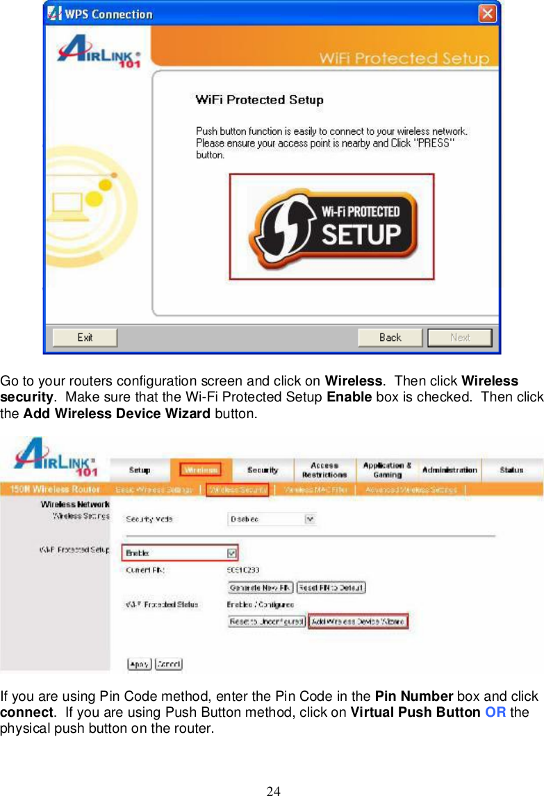 24Gotoyourroutersconfigurationscreenandclickon Wireless.Thenclick Wirelesssecurity.MakesurethattheWi-FiProtectedSetup Enable boxischecked.Thenclickthe AddWirelessDeviceWizard button.IfyouareusingPinCodemethod,enterthePinCodein the PinNumber boxandclickconnect.IfyouareusingPushButtonmethod,clickon VirtualPushButton OR thephysicalpushbuttonontherouter.