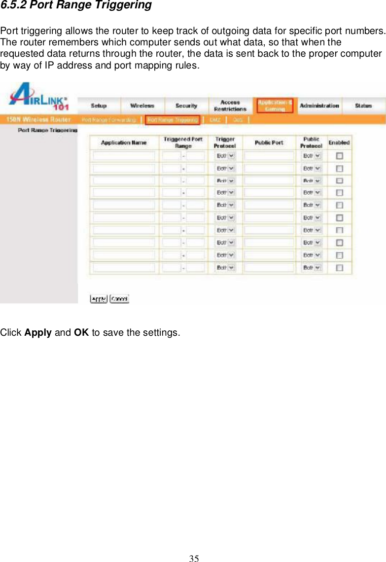 356.5.2PortRangeTriggeringPorttriggeringallowstheroutertokeeptrackofoutgoingdataforspecificportnumbers.Therouterrememberswhichcomputersendsoutwhatdata,so thatwhentherequesteddatareturnsthroughtherouter,thedataissentbackto thepropercomputerbywayofIPaddressandportmappingrules.Click Apply and OK tosave thesettings.