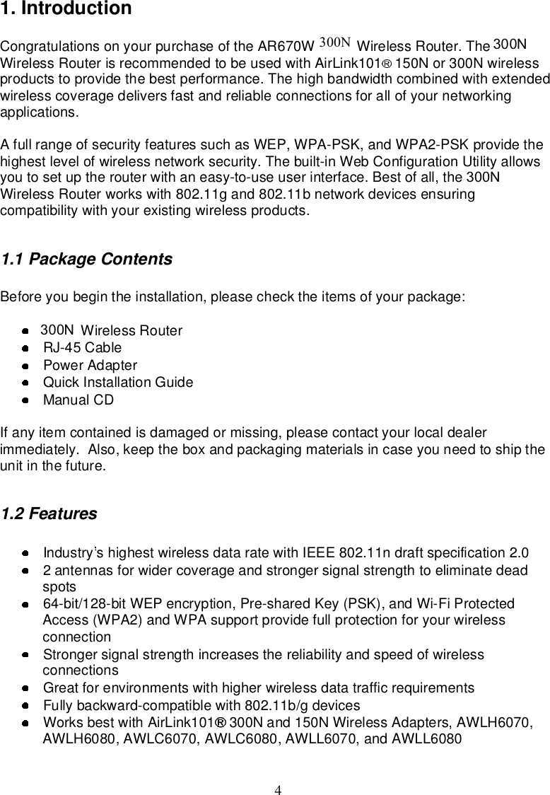 41. IntroductionCongratulationsonyourpurchaseoftheAR670W150NWirelessRouter.The150NWirelessRouterisrecommendedtobeusedwithAirLink101 150Nor300Nwirelessproductstoprovidethebestperformance.Thehighbandwidthcombinedwithextendedwirelesscoveragedelivers fastandreliableconnectionsforallofyournetworkingapplications.Afullrangeofsecurity featuressuchasWEP,WPA-PSK,andWPA2-PSKprovide thehighestlevelofwirelessnetworksecurity.Thebuilt-inWebConfigurationUtilityallowsyoutosetuptherouterwithaneasy-to-useuserinterface.Bestofall,the150NWirelessRouterworkswith802.11gand802.11bnetworkdevicesensuringcompatibilitywithyourexistingwirelessproducts.1.1PackageContentsBeforeyoubegintheinstallation,pleasechecktheitemsofyourpackage:150NWirelessRouterRJ-45CablePowerAdapterQuick InstallationGuideManualCDIfanyitemcontainedisdamagedormissing,pleasecontactyourlocaldealerimmediately.Also,keeptheboxandpackagingmaterialsincaseyouneedtoshiptheunitinthefuture.1.2FeaturesIndustry shighestwirelessdataratewithIEEE802.11ndraftspecification2.02antennasforwidercoverageandstrongersignalstrengthtoeliminatedeadspots64-bit/128-bitWEPencryption,Pre-sharedKey(PSK),andWi-FiProtectedAccess(WPA2)andWPAsupportprovidefullprotectionforyourwirelessconnectionStrongersignalstrengthincreasesthereliabilityandspeedofwirelessconnectionsGreatforenvironmentswithhigherwirelessdata trafficrequirementsFullybackward-compatiblewith802.11b/gdevicesWorksbestwithAirLink101 300Nand150NWirelessAdapters,AWLH6070,AWLH6080,AWLC6070,AWLC6080,AWLL6070,andAWLL6080300N 300N300N300N