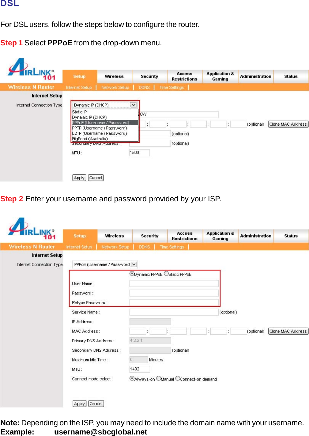 Step 2 Enter your username and password provided by your ISP.DSLFor DSL users, follow the steps below to configure the router.Step 1 Select PPPoE from the drop-down menu.Note: Depending on the ISP, you may need to include the domain name with your username.Example:          username@sbcglobal.net