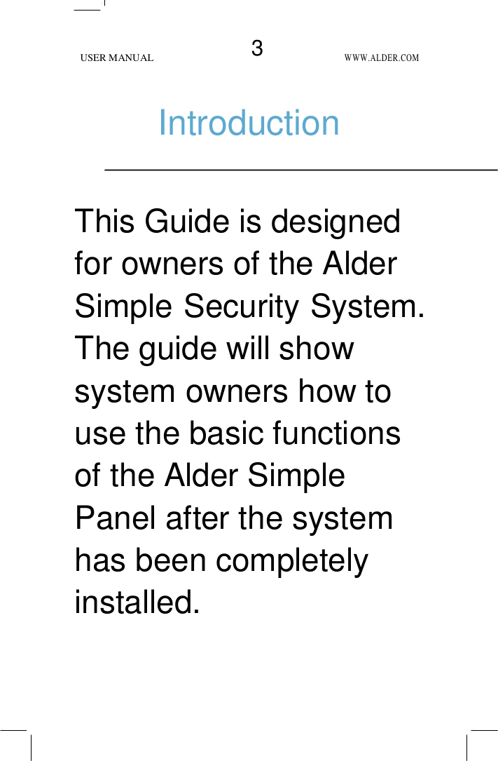 USER MANUAL 3 WWW.ALDER.COM     Introduction     This Guide is designed for owners of the Alder Simple Security System. The guide will show system owners how to use the basic functions of the Alder Simple Panel after the system has been completely installed.  