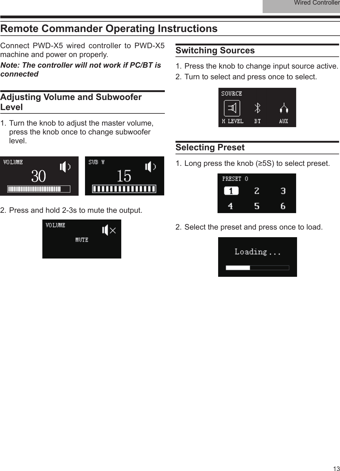 Wired Controller13Connect PWD-X5 wired controller to PWD-X5 machine and power on properly.Note: The controller will not work if PC/BT is connected Adjusting Volume and Subwoofer Level1. Turn the knob to adjust the master volume, press the knob once to change subwoofer level.Switching Sources1. Press the knob to change input source active. 2. Turn to select and press once to select.2. Select the preset and press once to load.2. Press and hold 2-3s to mute the output.Selecting Preset1. Long press the knob (≥5S) to select preset. Remote Commander Operating Instructions