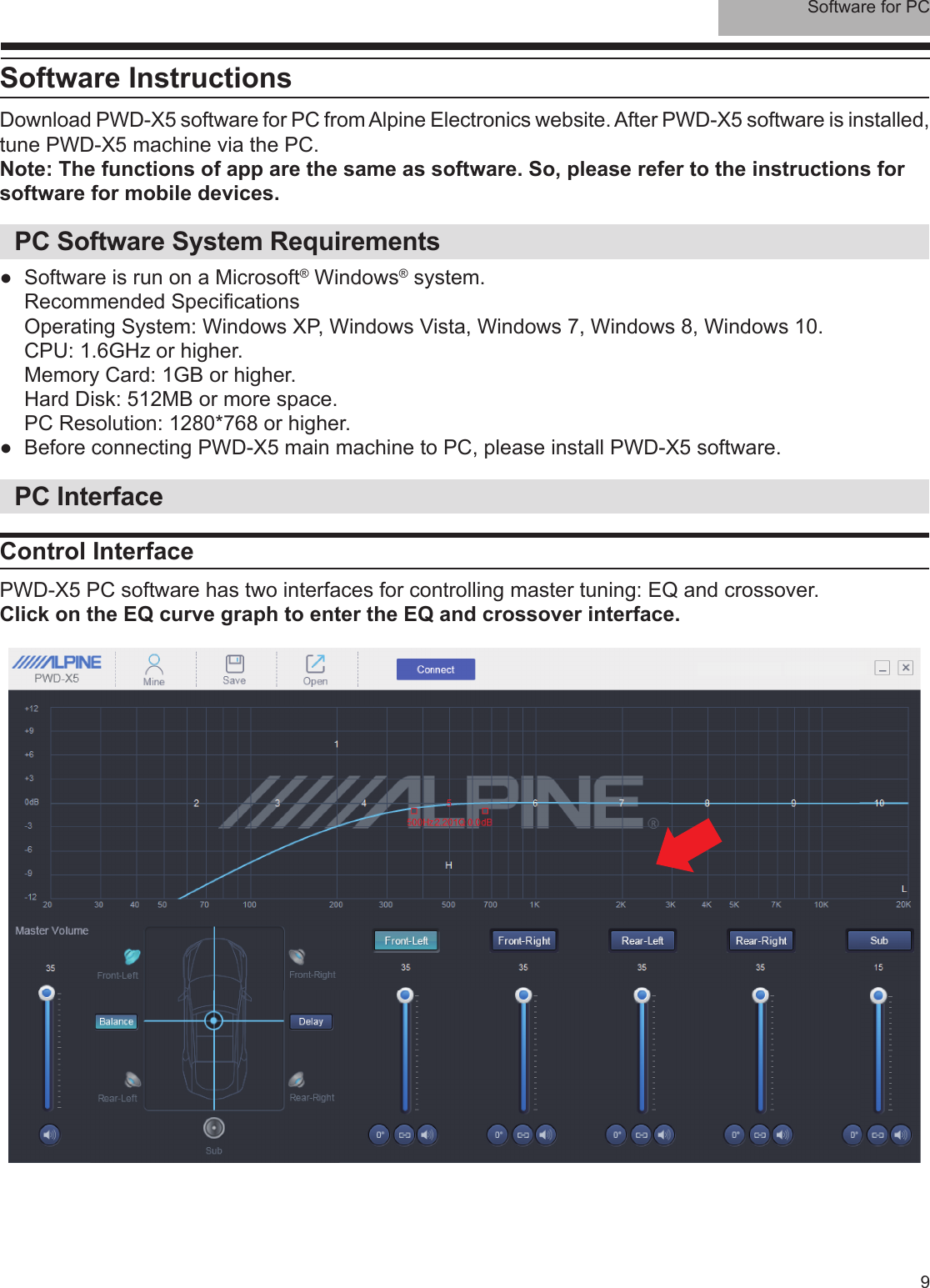 Software for PC9Software InstructionsDownload PWD-X5 software for PC from Alpine Electronics website. After PWD-X5 software is installed, tune PWD-X5 machine via the PC.Note: The functions of app are the same as software. So, please refer to the instructions for software for mobile devices.PC Software System Requirements ●Software is run on a Microsoft® Windows® system.Recommended Speci cationsOperating System: Windows XP, Windows Vista, Windows 7, Windows 8, Windows 10.CPU: 1.6GHz or higher.Memory Card: 1GB or higher.Hard Disk: 512MB or more space.PC Resolution: 1280*768 or higher. ●Before connecting PWD-X5 main machine to PC, please install PWD-X5 software. PC InterfaceControl InterfacePWD-X5 PC software has two interfaces for controlling master tuning: EQ and crossover. Click on the EQ curve graph to enter the EQ and crossover interface.