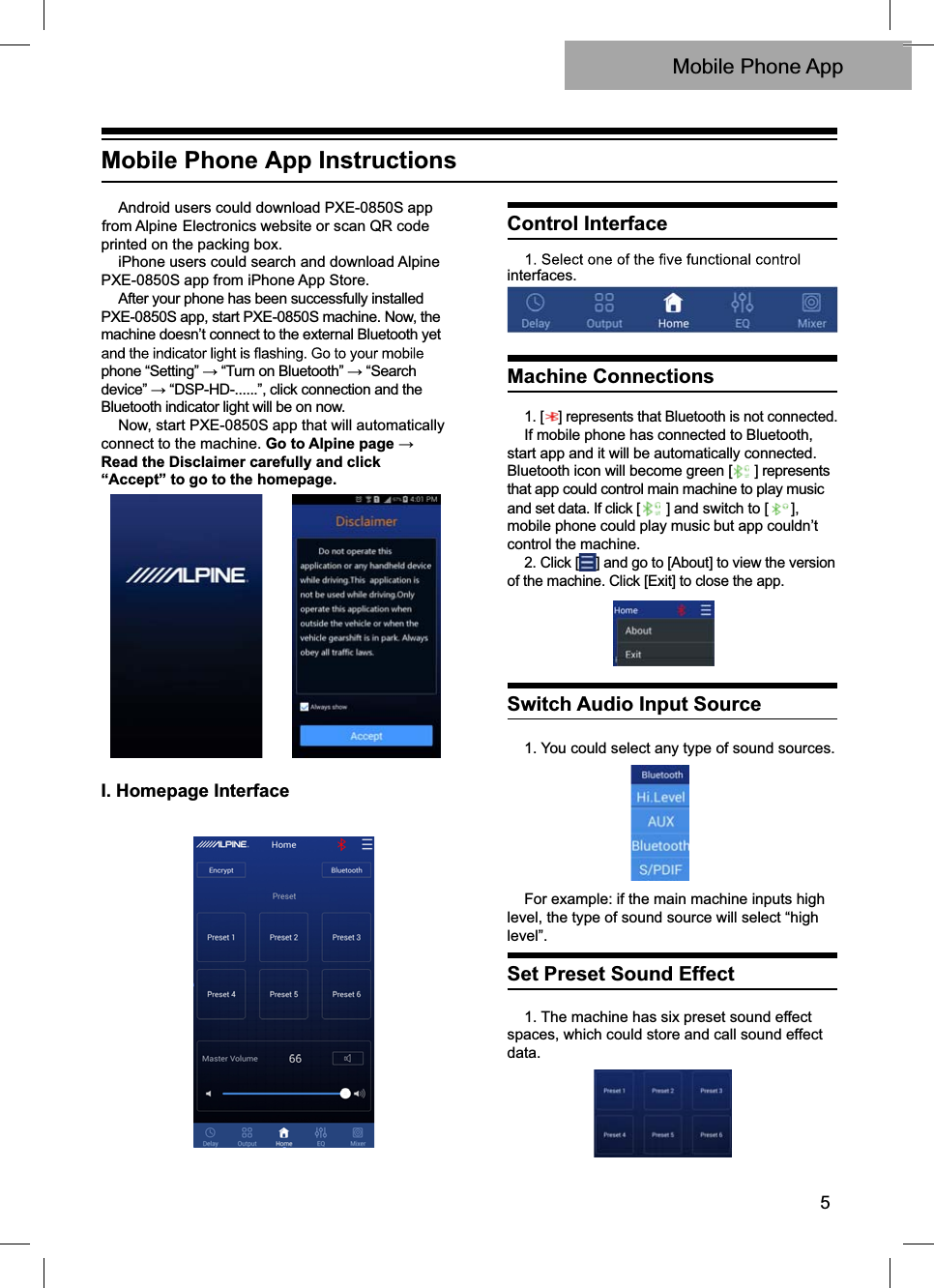 1. [ ] represents that Bluetooth is not connected.If mobile phone has connected to Bluetooth,start app and it will be automatically connected.Bluetooth icon will become green [ ] representsthat app could control main machine to play musicand set data. If click [ ] and switch to [ ],mobile phone could play music but app couldn’tcontrol the machine.2. Click [ ] and go to [About] to view the versionof the machine. Click [Exit] to close the app.5Mobile Phone AppAndroid users could download PXE-0850S app from Alpine Electronics website or scan QR codeprinted on the packing box.iPhone users could search and download AlpinePXE-0850S app from iPhone App Store.After your phone has been successfully installedPXE-0850S app, start PXE-0850S machine. Now, themachine doesn’t connect to the external Bluetooth yetphone “Setting”ĺ“Turn on Bluetooth”ĺ“Searchdevice”ĺ“DSP-HD-......”, click connection and theBluetooth indicator light will be on now.Now, start PXE-0850S app that will automatically connect to the machine. Go to $OSLQHSDJHĺRead the Disclaimer carefully and click “Accept” to go to the homepage.I. Homepage InterfaceControl Interfaceinterfaces.Machine ConnectionsSwitch Audio Input Source1. You could select any type of sound sources.For example: if the main machine inputs high level, the type of sound source will select “high level”.Set Preset Sound Effect1. The machine has six preset sound effectspaces, which could store and call sound effectdata.Mobile Phone App Instructions