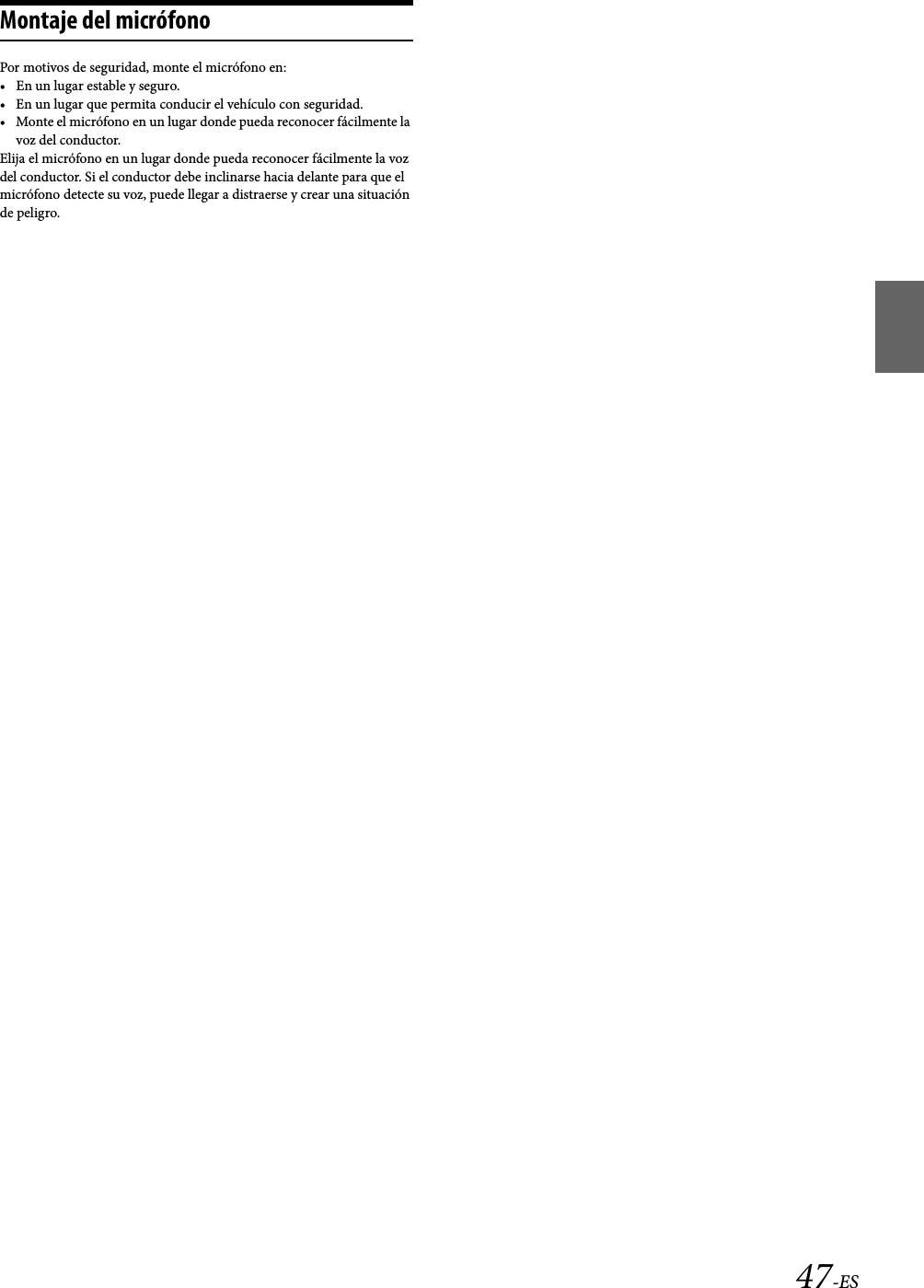 47-ESMontaje del micrófonoPor motivos de seguridad, monte el micrófono en:• En un lugar estable y seguro.• En un lugar que permita conducir el vehículo con seguridad.• Monte el micrófono en un lugar donde pueda reconocer fácilmente la voz del conductor.Elija el micrófono en un lugar donde pueda reconocer fácilmente la voz del conductor. Si el conductor debe inclinarse hacia delante para que el micrófono detecte su voz, puede llegar a distraerse y crear una situación de peligro.