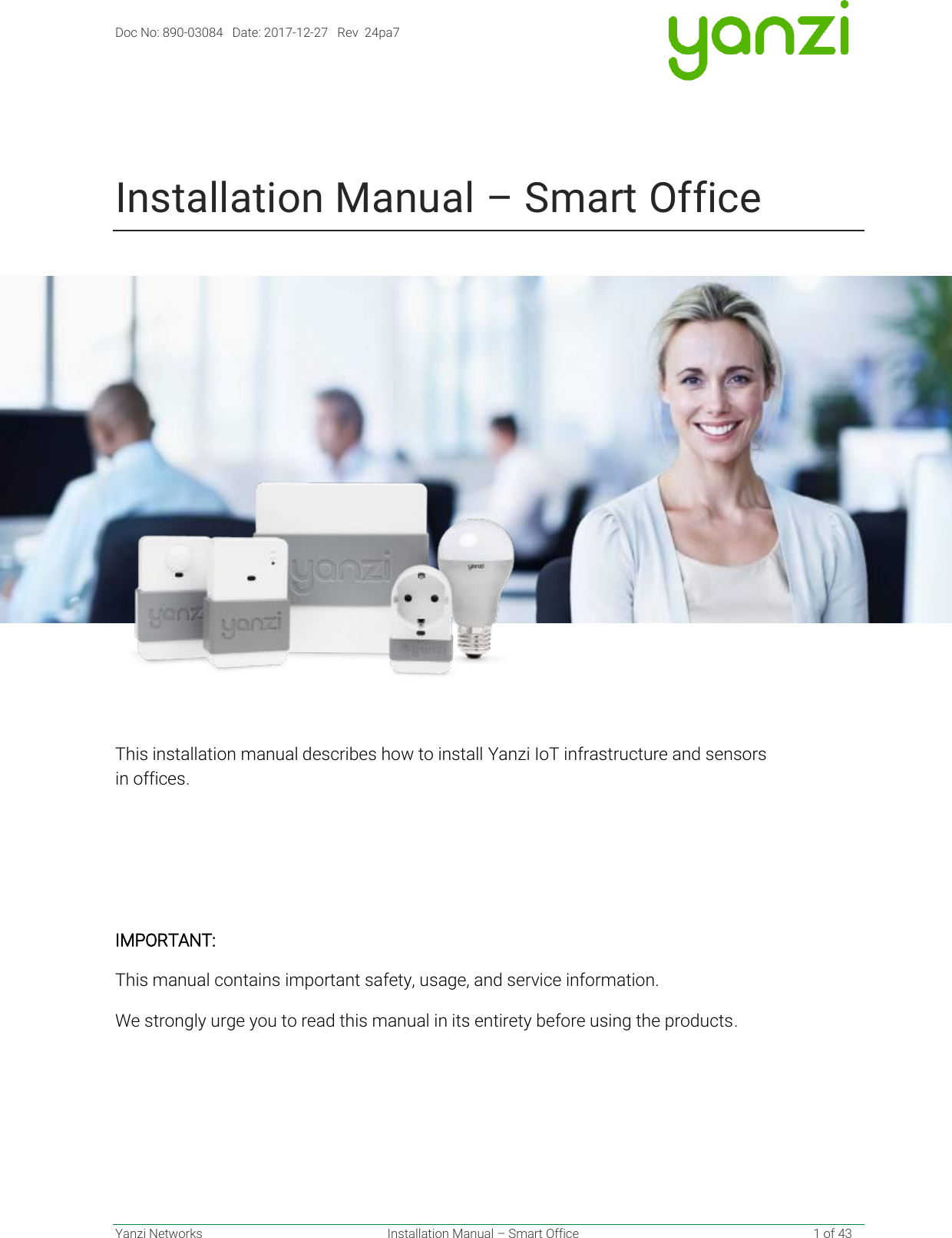 Doc No: 890-03084   Date: 2017-12-27   Rev  24pa7  Yanzi Networks  Installation Manual – Smart Office    1 of 43     Installation Manual – Smart Office    This installation manual describes how to install Yanzi IoT infrastructure and sensors  in offices.    IMPORTANT: This manual contains important safety, usage, and service information. We strongly urge you to read this manual in its entirety before using the products.    