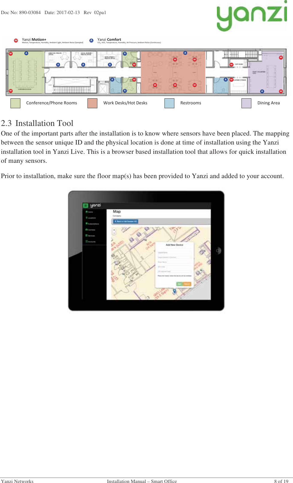 Doc No: 890-03084   Date: 2017-02-13   Rev  02pa1  Yanzi Networks  Installation Manual – Smart Office  8 of 19  2.3 Installation Tool One of the important parts after the installation is to know where sensors have been placed. The mapping between the sensor unique ID and the physical location is done at time of installation using the Yanzi installation tool in Yanzi Live. This is a browser based installation tool that allows for quick installation of many sensors. Prior to installation, make sure the floor map(s) has been provided to Yanzi and added to your account.        &quot;&amp; &quot;# &amp;#&quot;$&amp;&quot;&quot;&amp;&quot;!()% !!&apos;&quot;!! &apos;! !&quot; !  *&amp;&amp; &quot;# &amp;#&quot;$&amp;  !!# &amp;&quot;!(&quot;##!)%