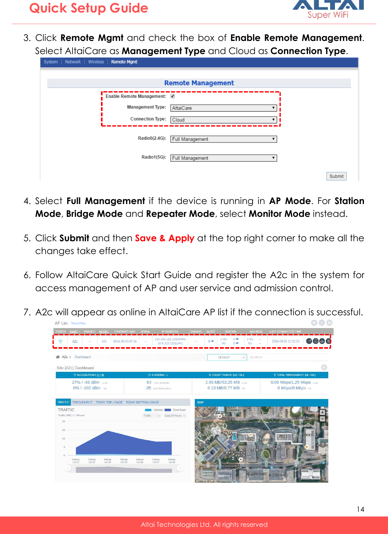   14   Altai Technologies Ltd. All rights reserved  Quick Setup Guide 3. Click Remote Mgmt and check the box of Enable Remote Management. Select AltaiCare as Management Type and Cloud as Connection Type.   4. Select  Full  Management  if  the  device  is  running  in  AP  Mode.  For  Station Mode, Bridge Mode and Repeater Mode, select Monitor Mode instead.  5. Click Submit and then Save &amp; Apply at the top right corner to make all the changes take effect.  6. Follow AltaiCare Quick Start Guide and register the A2c in the system for access management of AP and user service and admission control.  7. A2c will appear as online in AltaiCare AP list if the connection is successful.               